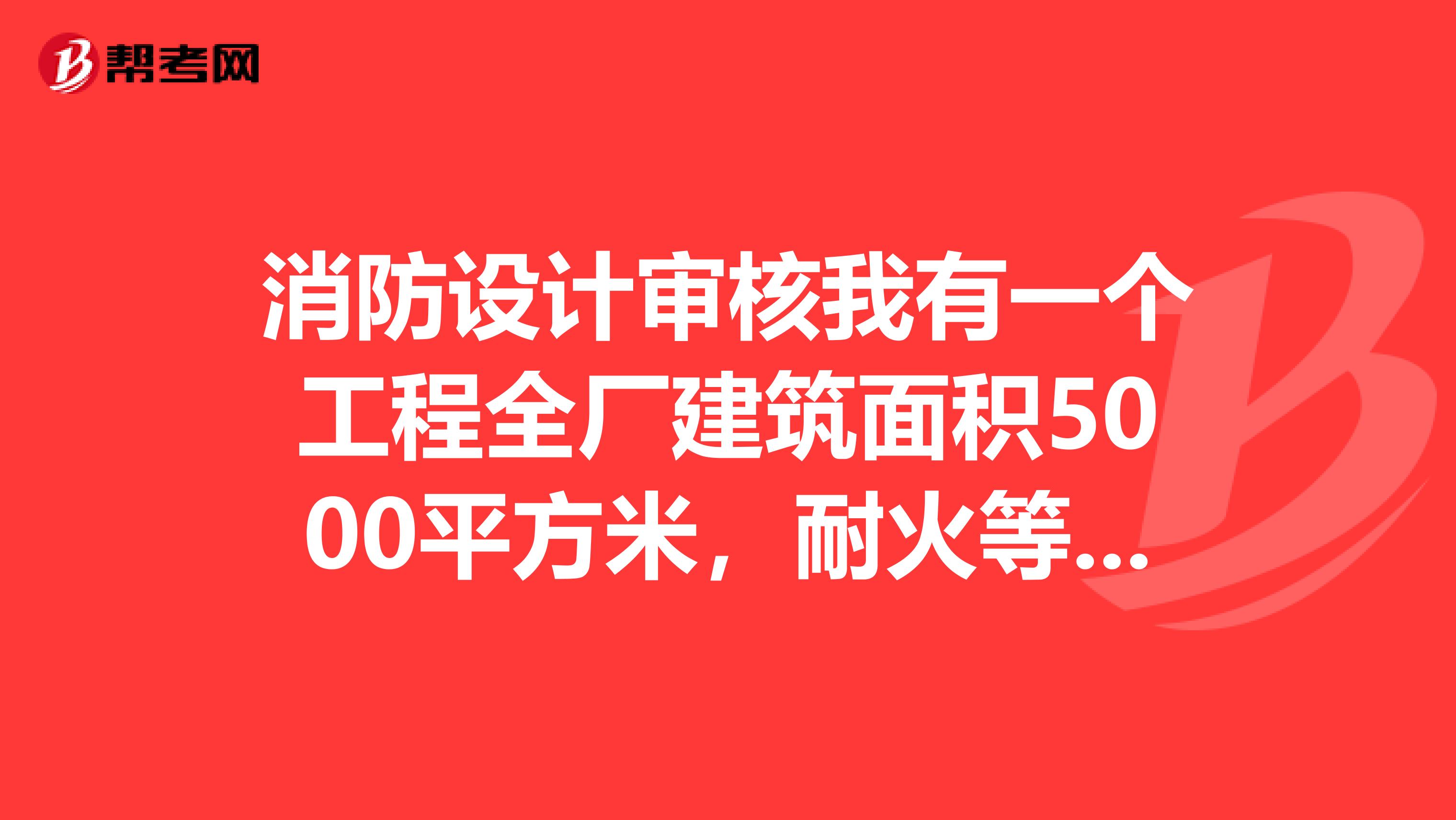 消防设计审核我有一个工程全厂建筑面积5000平方米，耐火等级2级，