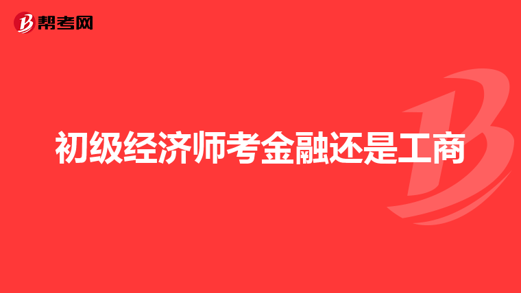 初級經(jīng)濟師考金融還是工商