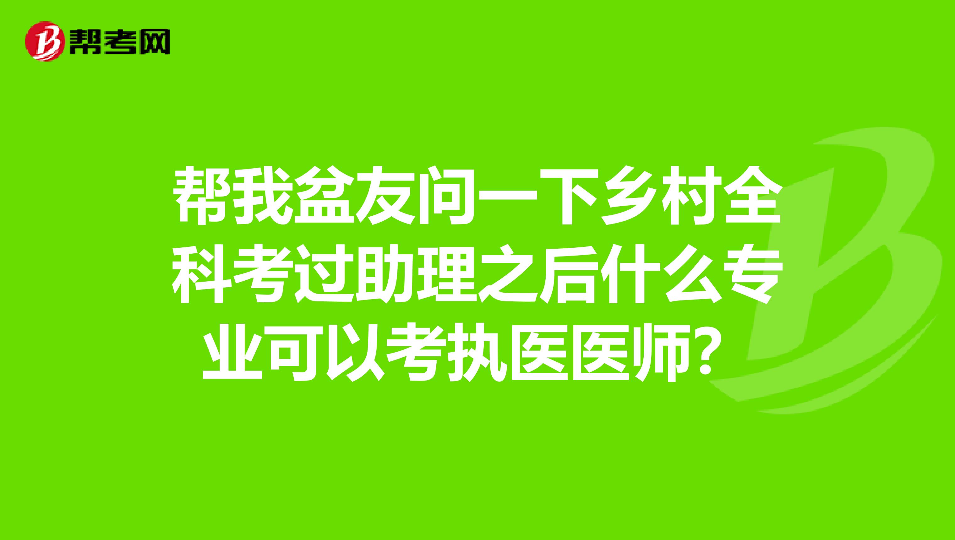 帮我盆友问一下乡村全科考过助理之后什么专业可以考执医医师?