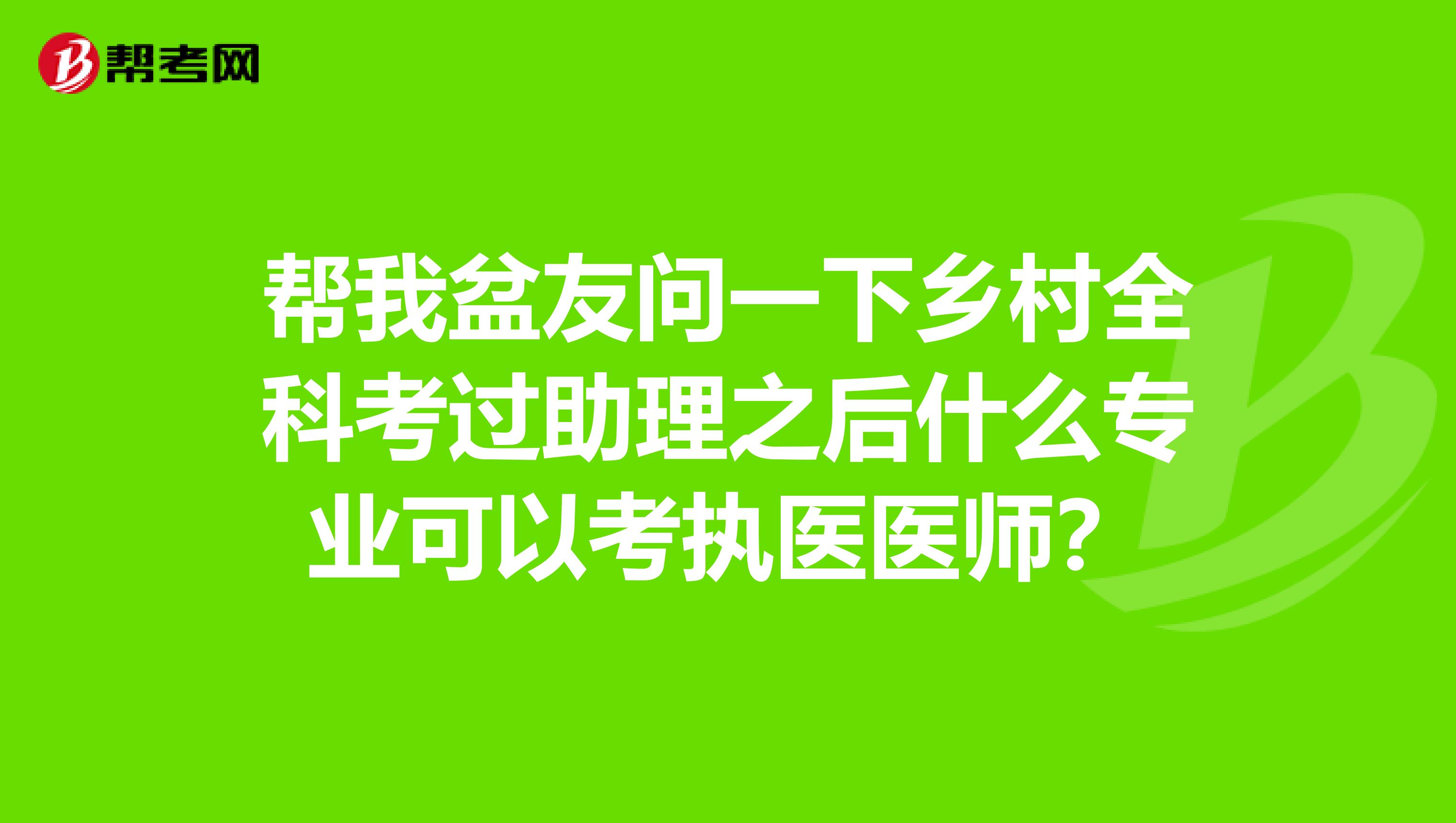 帮我盆友问一下乡村全科考过助理之后什么专业可以考执医医师？