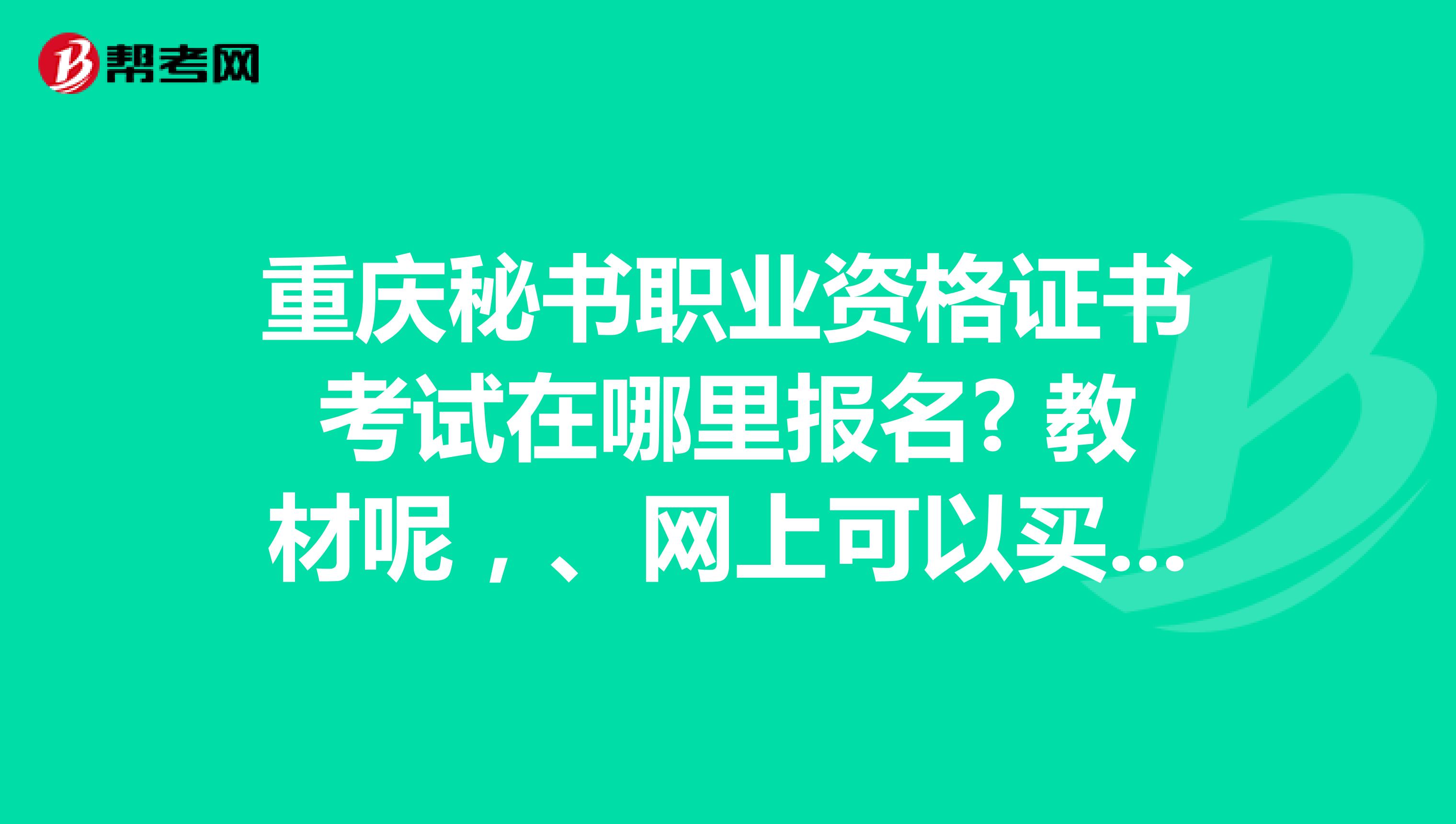 重庆秘书职业资格证书考试在哪里报名? 教材呢,、网上可以买到吗?