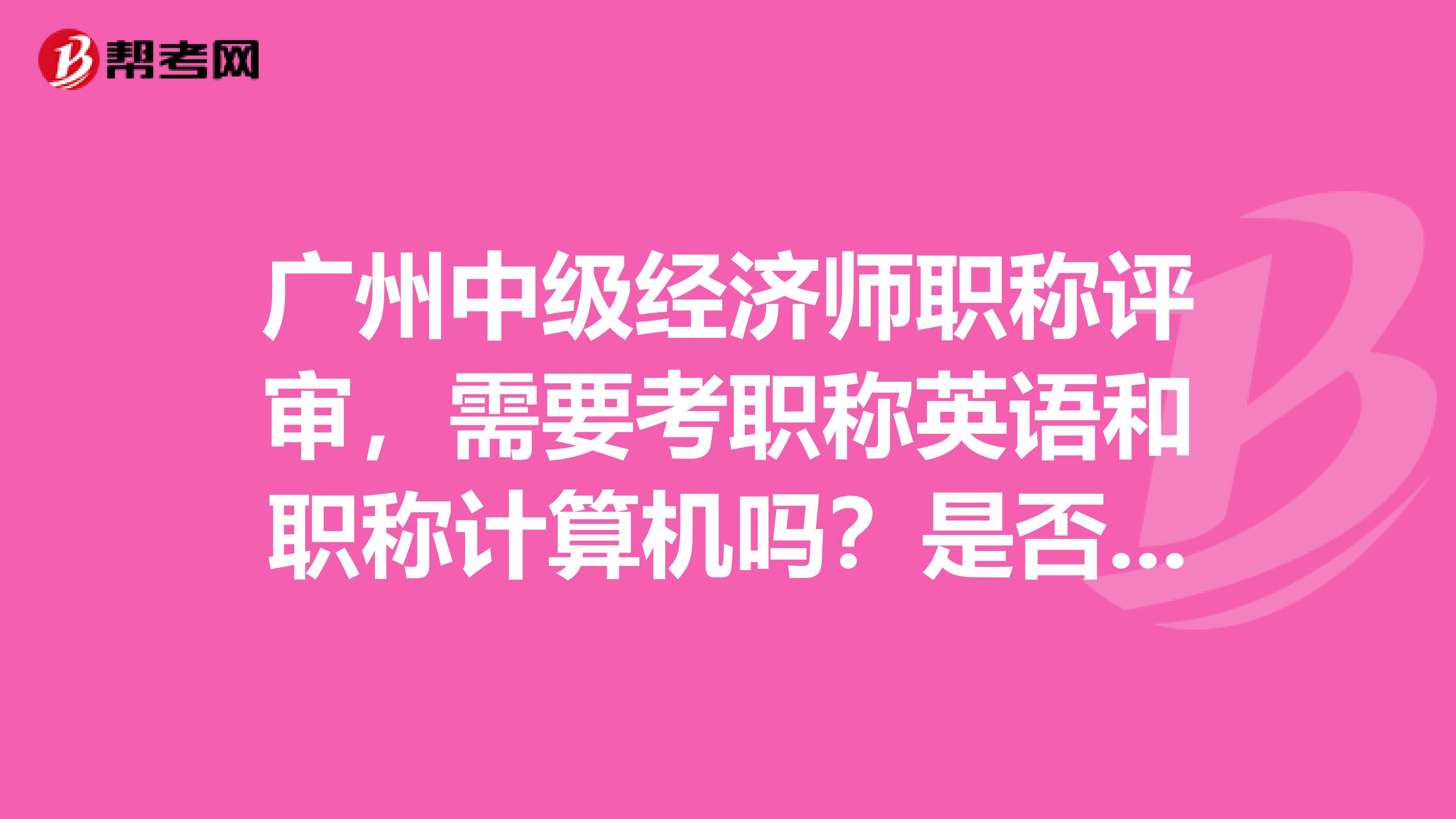 广州中级经济师职称评审,需要考职称英语和职称计算机吗?是否还要发表论文?