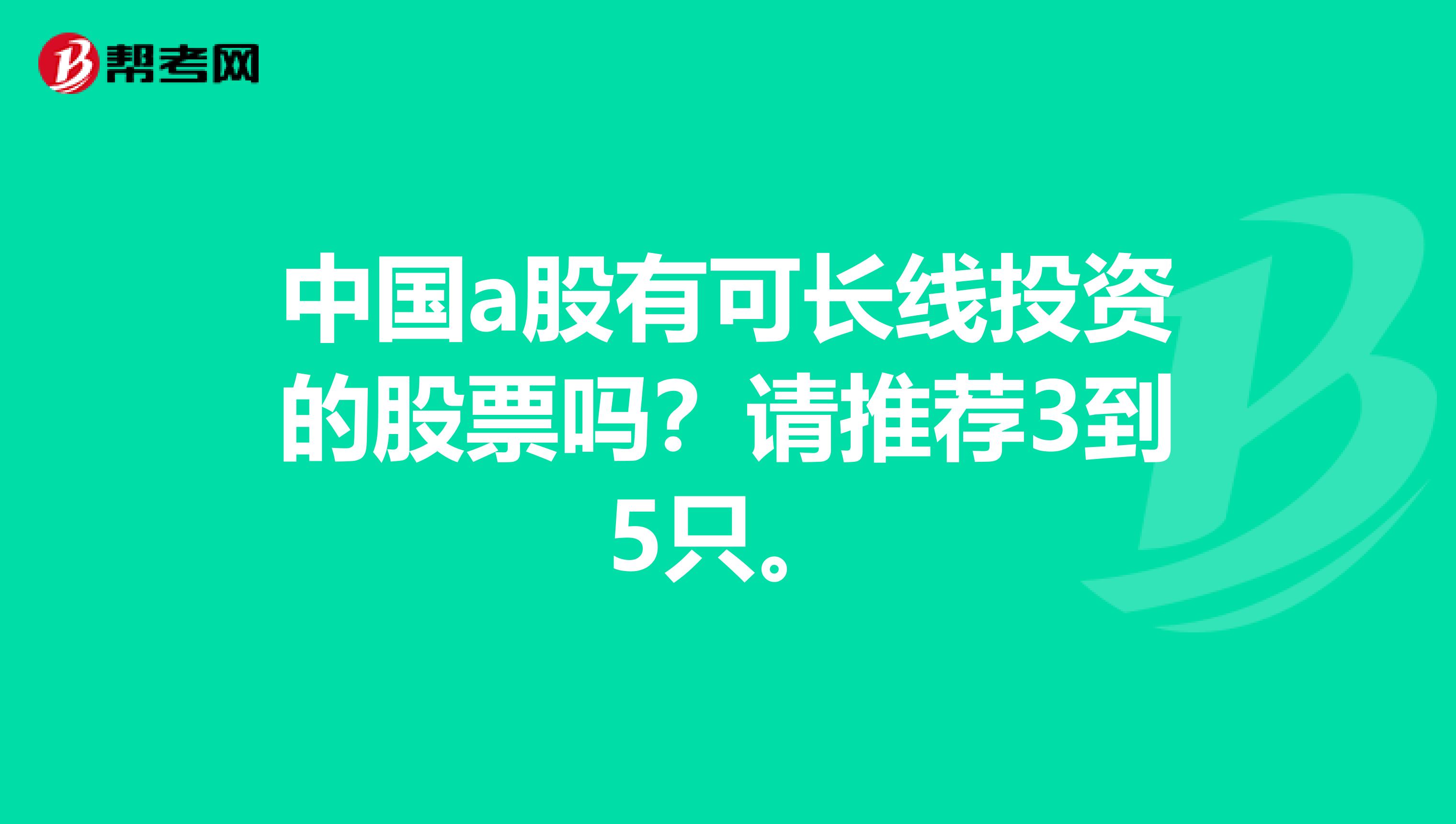 中国a股有可长线投资的股票吗?请推荐3到5只。