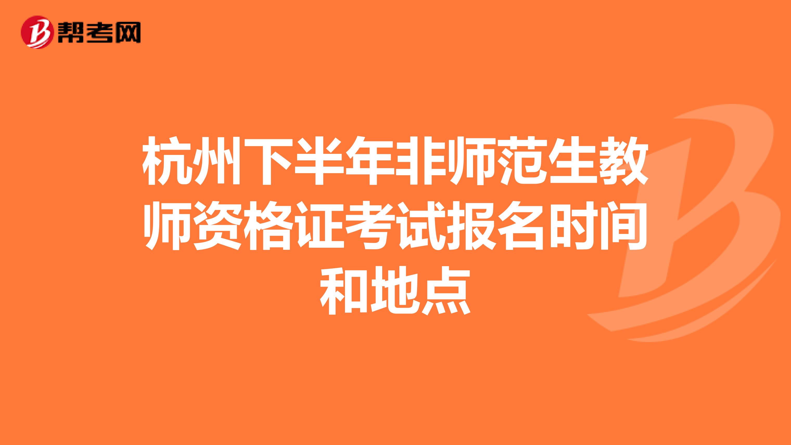杭州下半年非师范生教师资格证考试报名时间和地点