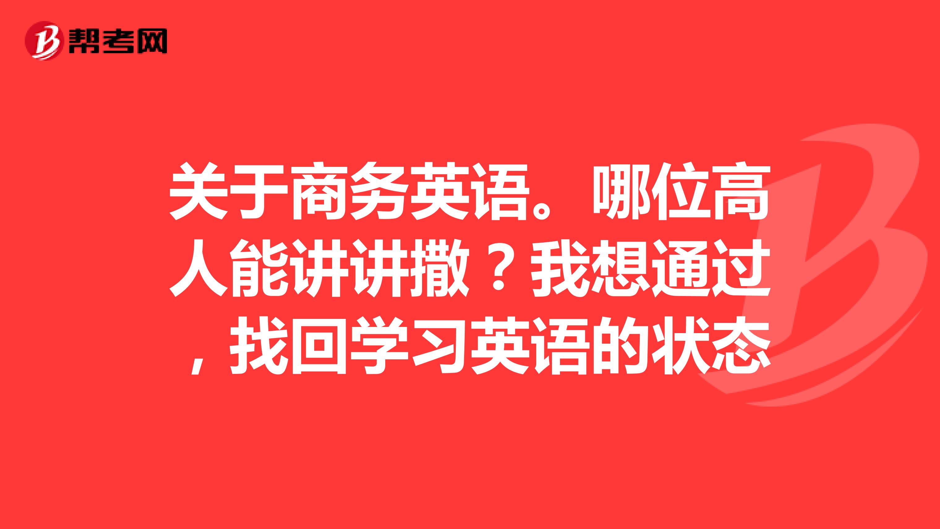 关于商务英语。哪位高人能讲讲撒?我想通过,找回学习英语的状态