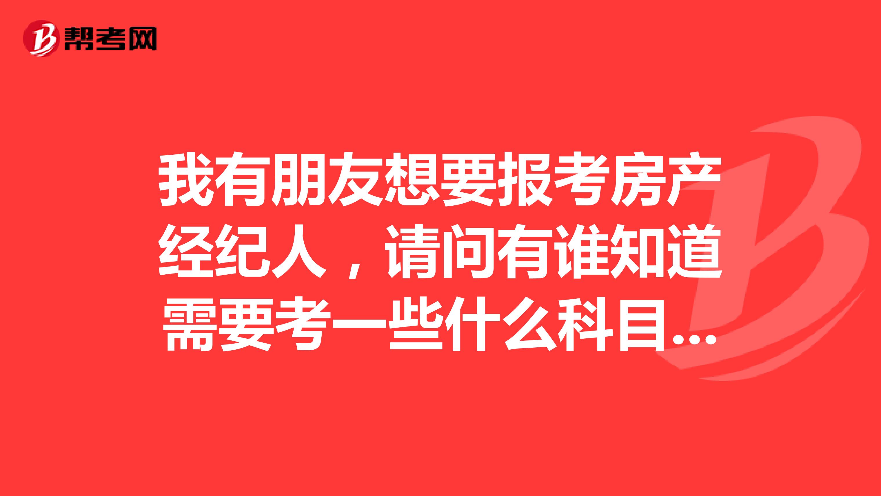 我有朋友想要报考房产经纪人,请问有谁知道需要考一些什么科目吗?