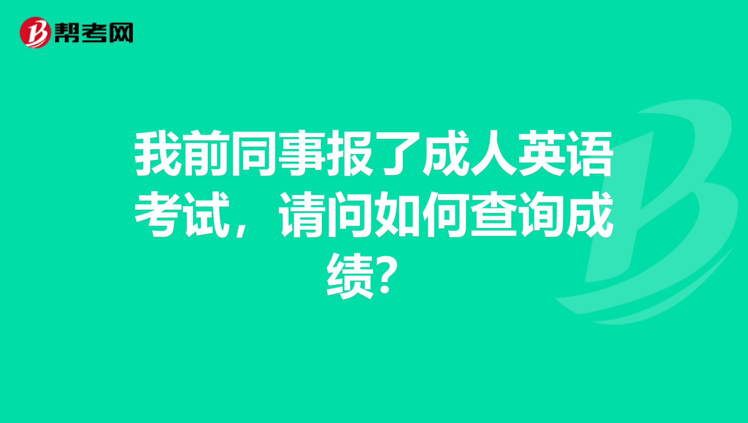 我前同事报了成人英语考试,请问如何查询成绩?