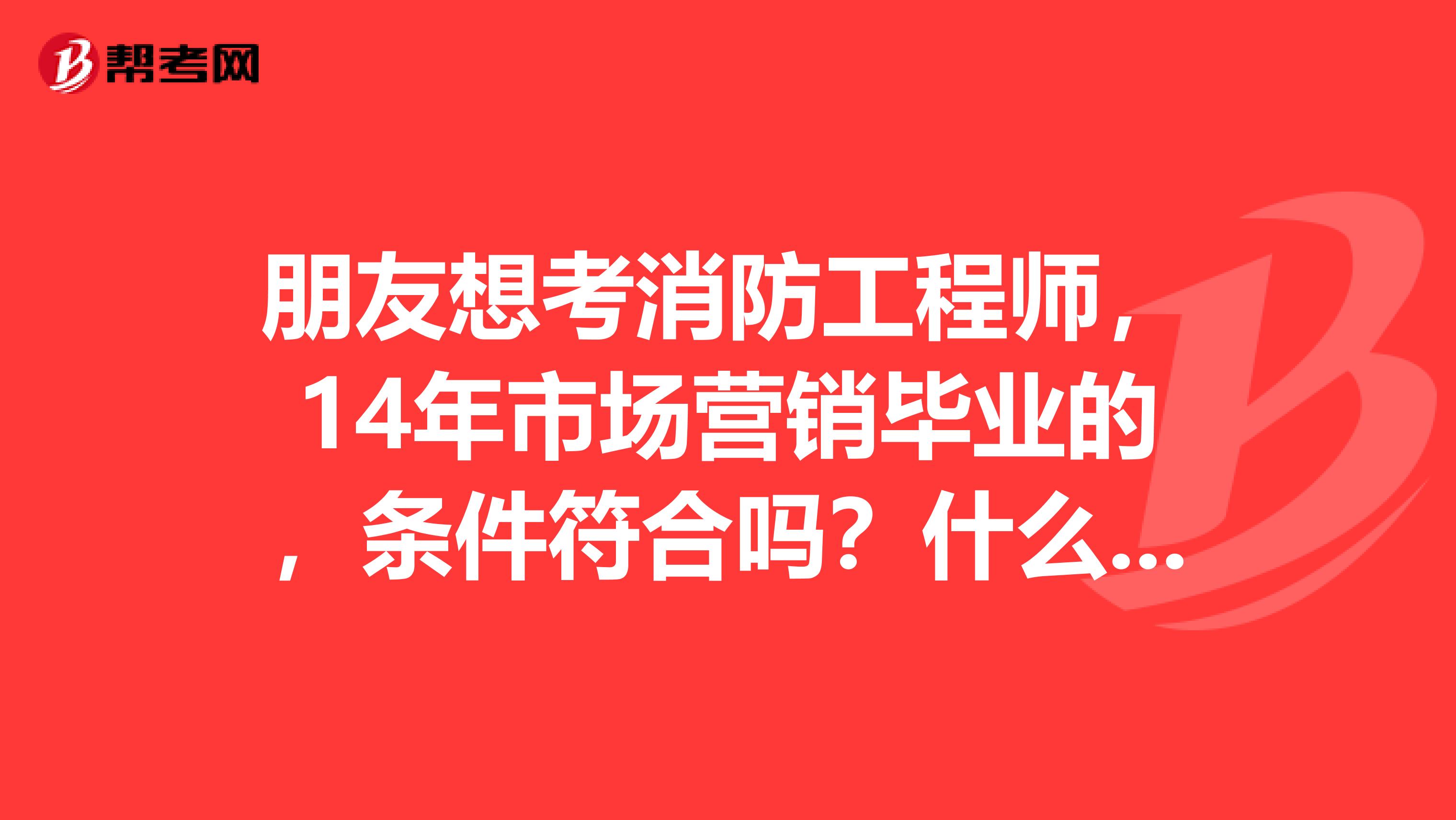 朋友想考消防工程师，14年市场营销毕业的，条件符合吗？什么时候可以报名呢？