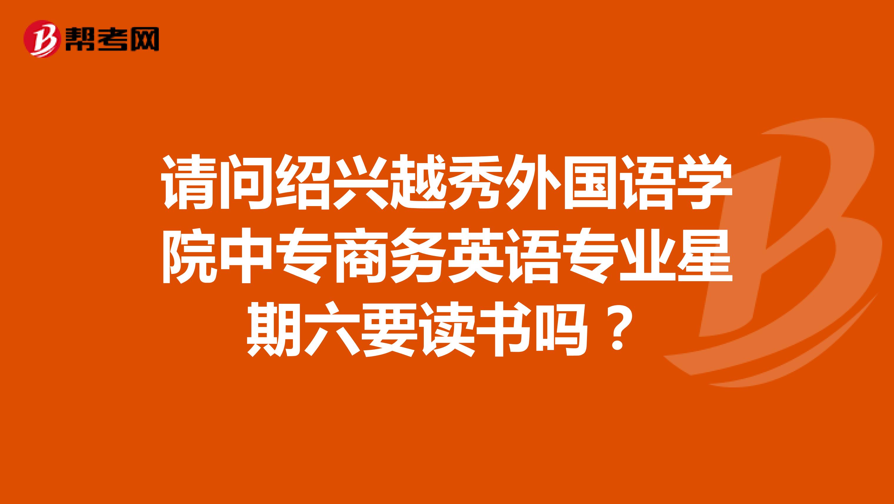 请问绍兴越秀外国语学院中专商务英语专业星期六要读书吗?