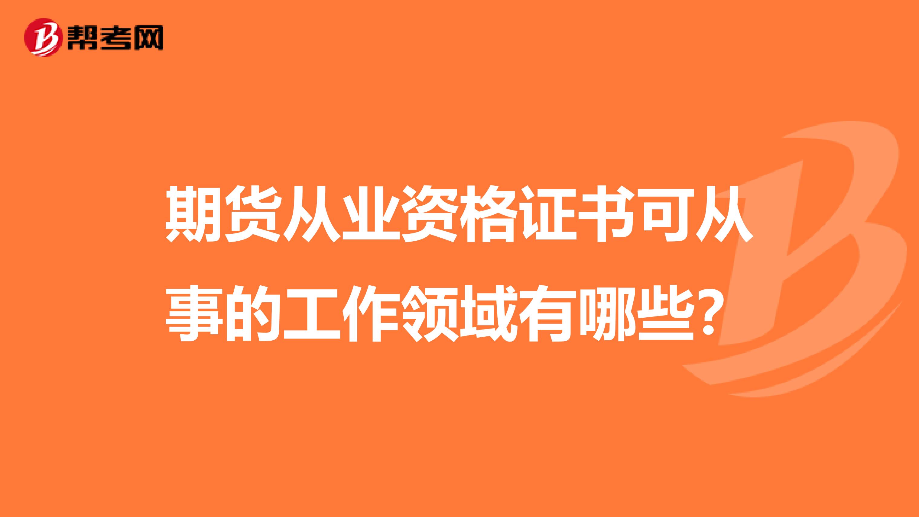 期貨從業(yè)資格證書可從事的工作領(lǐng)域有哪些？