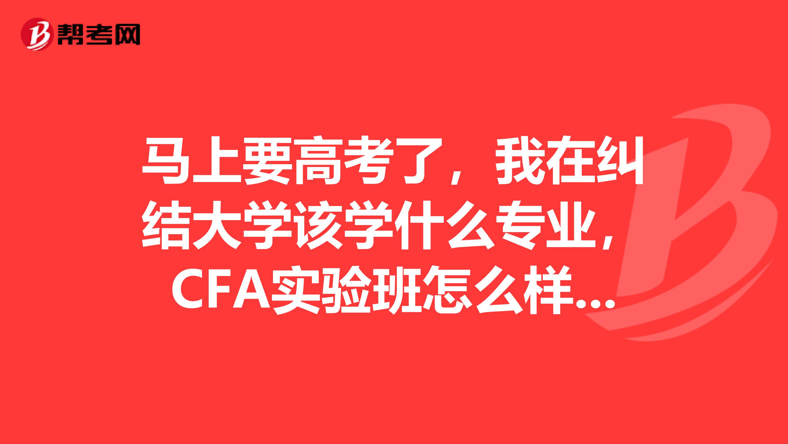 马上要高考了，我在纠结大学该学什么专业，CFA实验班怎么样啊？？