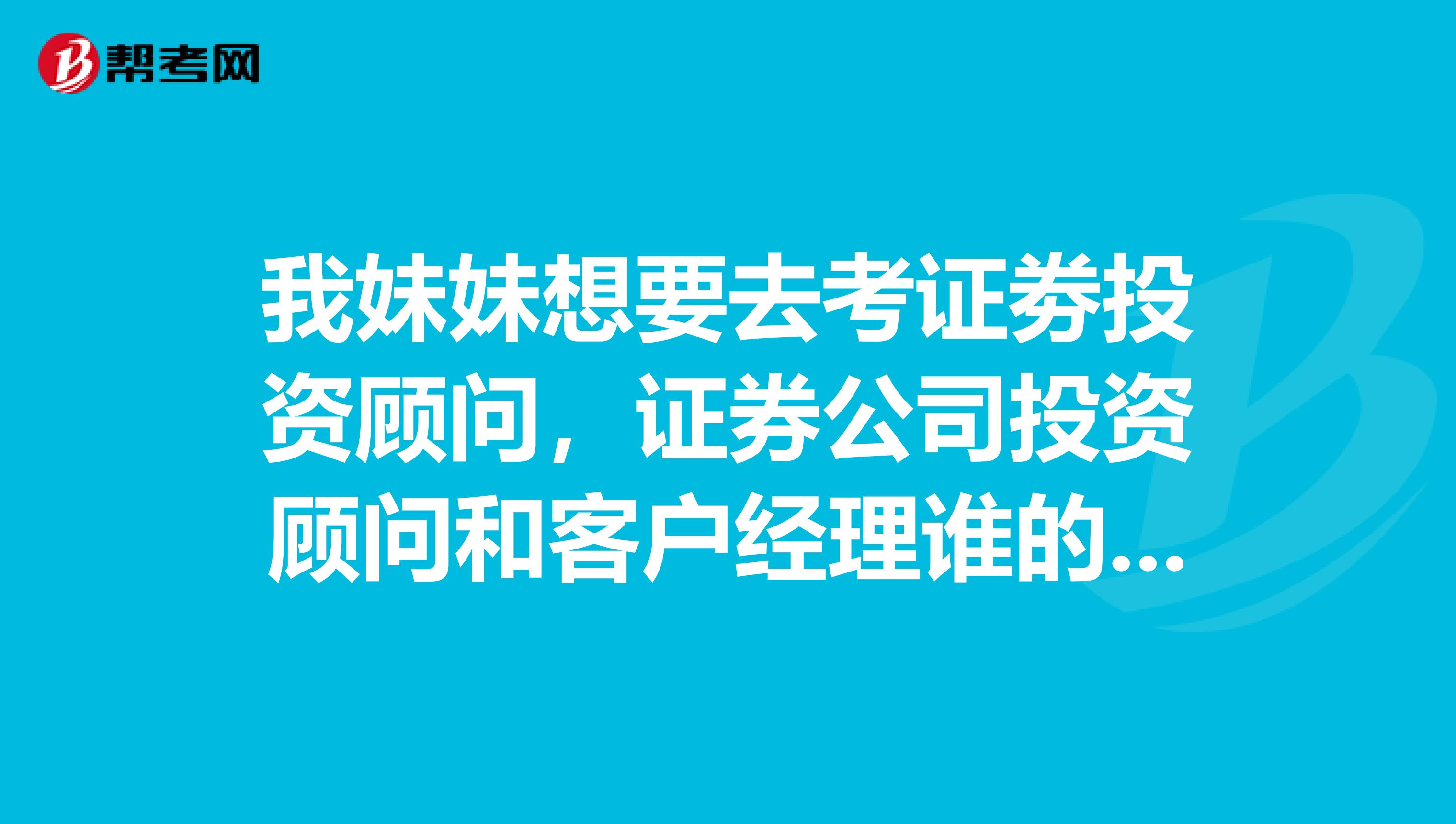 我妹妹想要去考证劵投资顾问,证券公司投资顾问和客户经理谁的级别高?