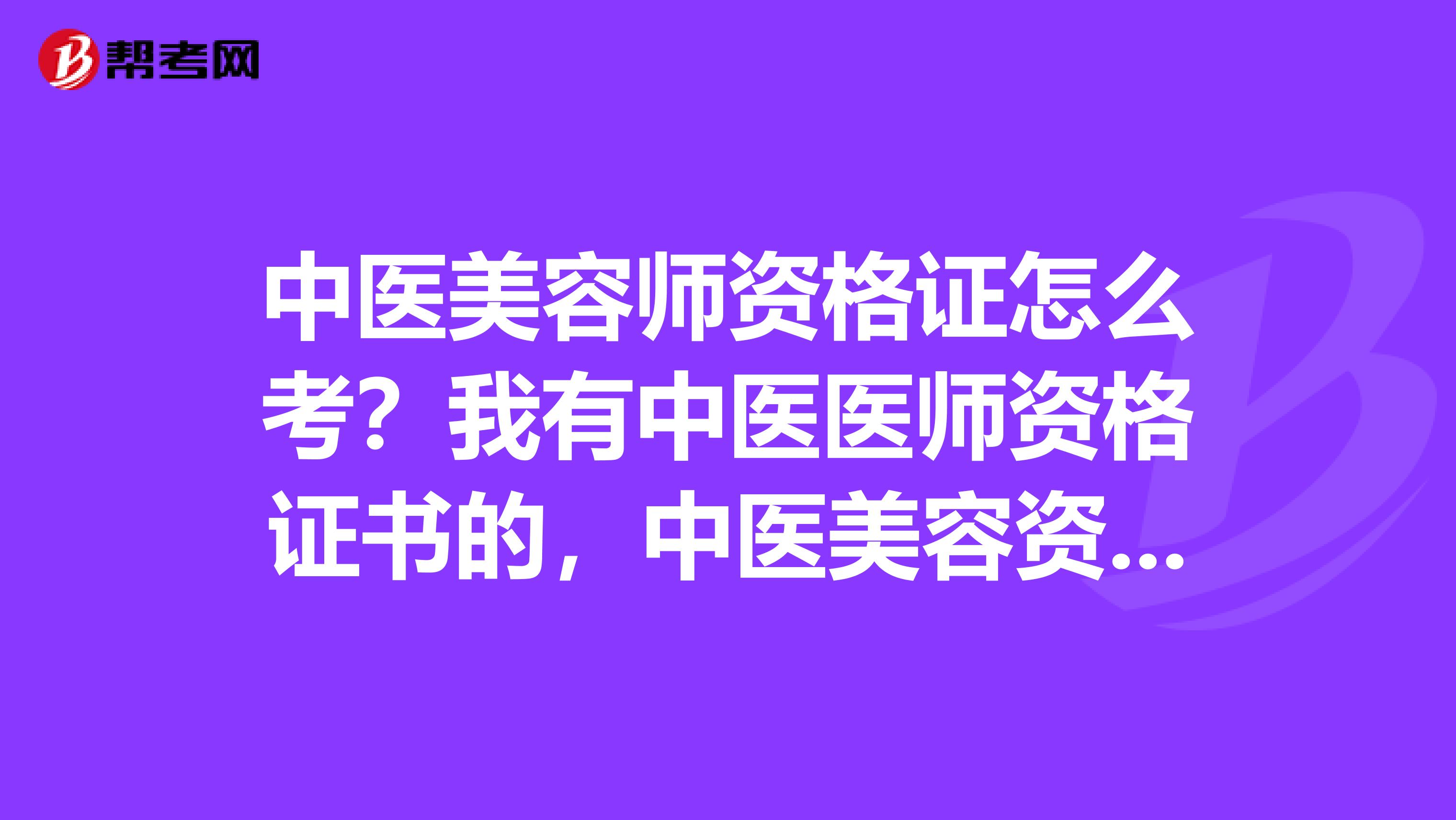 中医美容师资格证怎么考?我有中医医师资格证书的,中医美容资格能否考啊?在哪里考,有培训机构吗?谢指