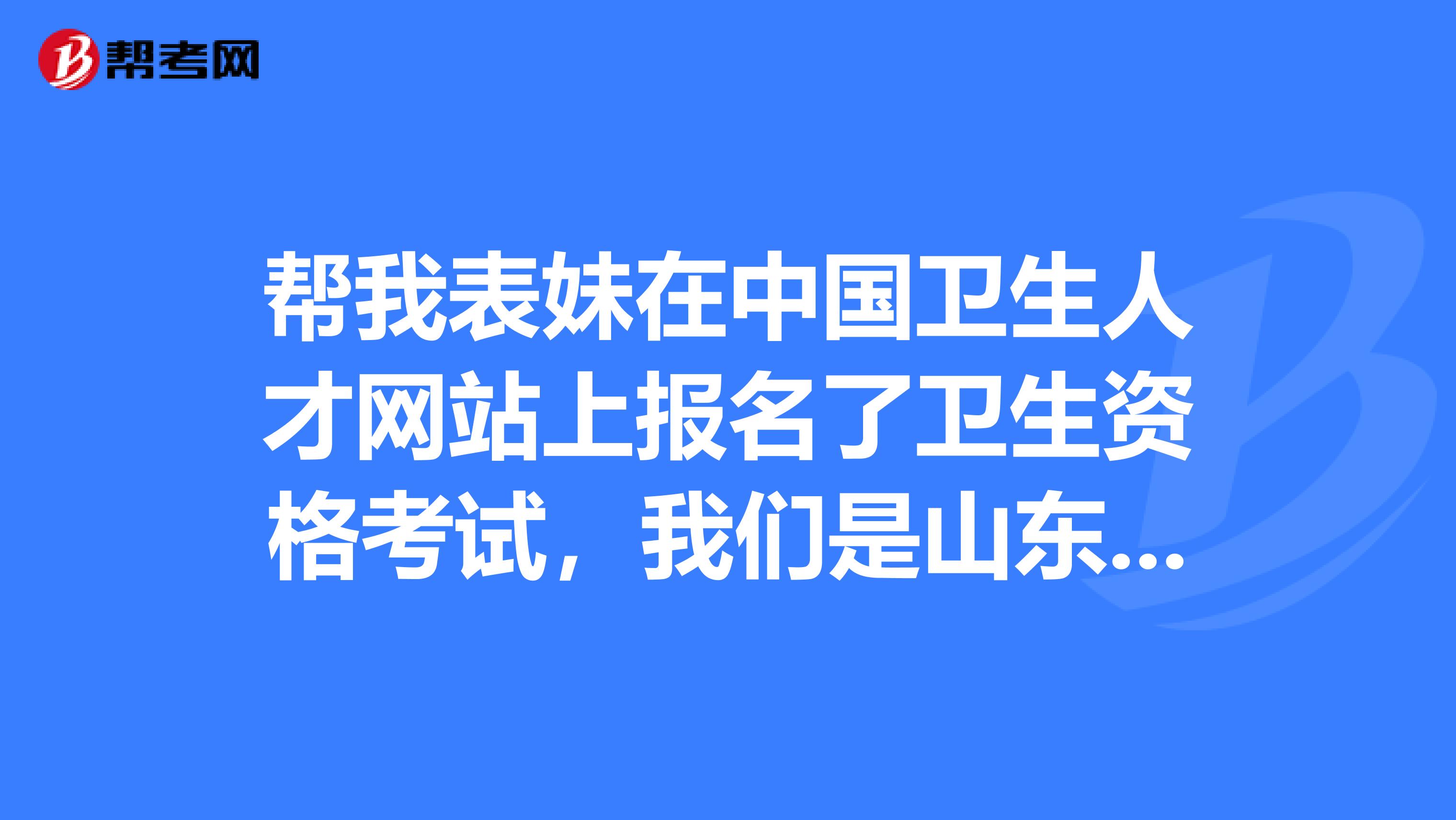 帮我表妹在中国卫生人才网站上报名了卫生资格考试，我们是山东人，先预测考试通过的话，卫生资格证书到时候在哪领取，什么时候领？