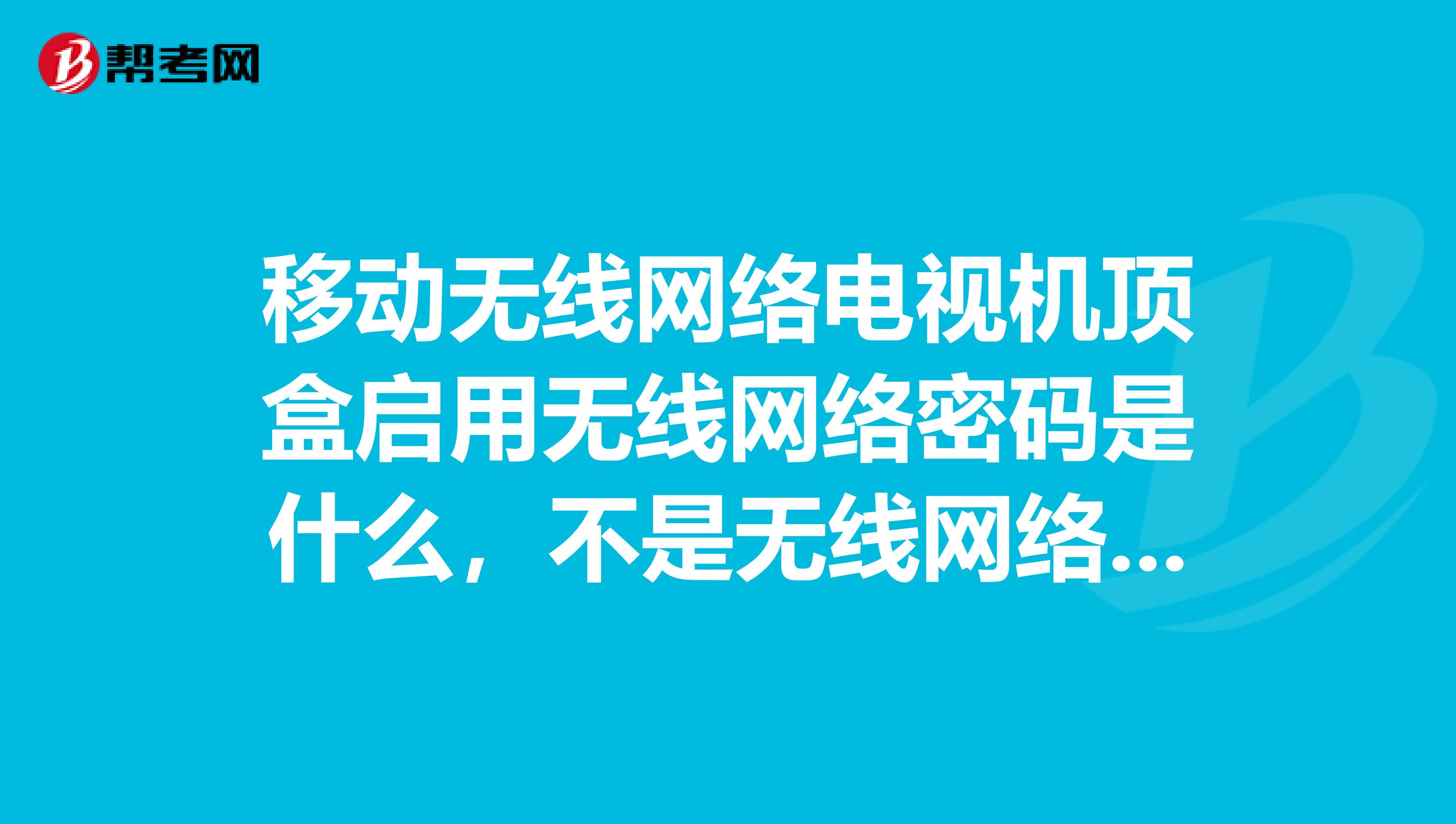 移动无线网络电视机顶盒启用无线网络密码是什么,不是无线网络的密码。