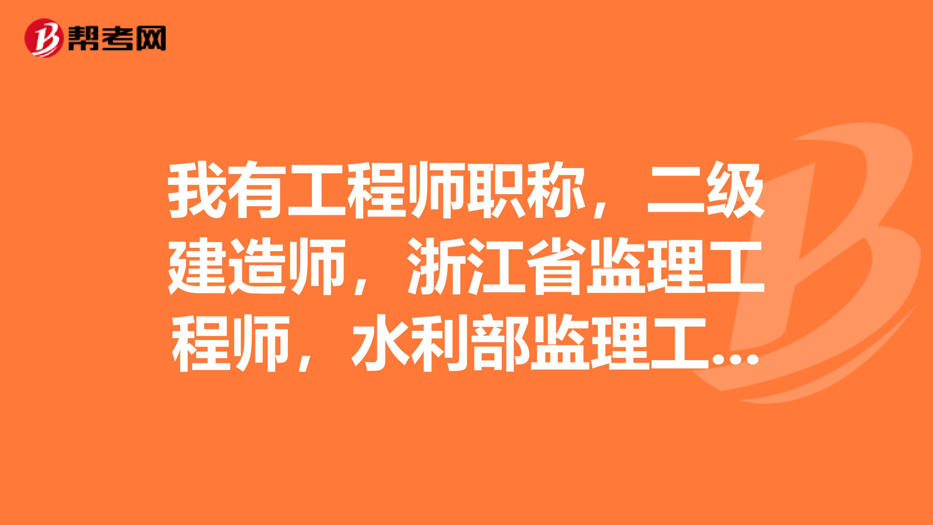 我有工程师职称，二级建造师，浙江省监理工程师，水利部监理工程师上岗证。求职