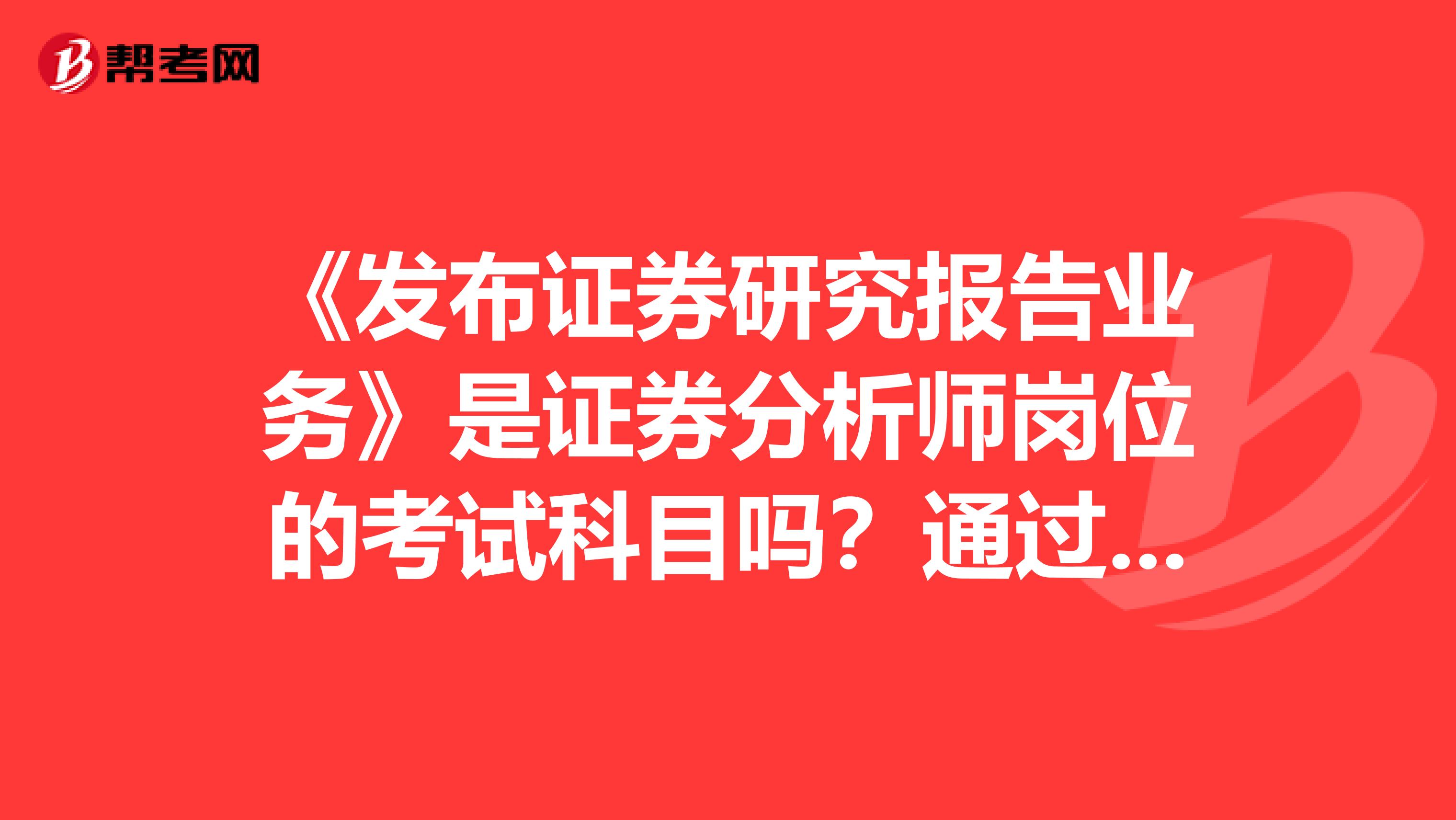 《发布证券研究报告业务》是证券分析师岗位的考试科目吗?通过了如何拿证呢?