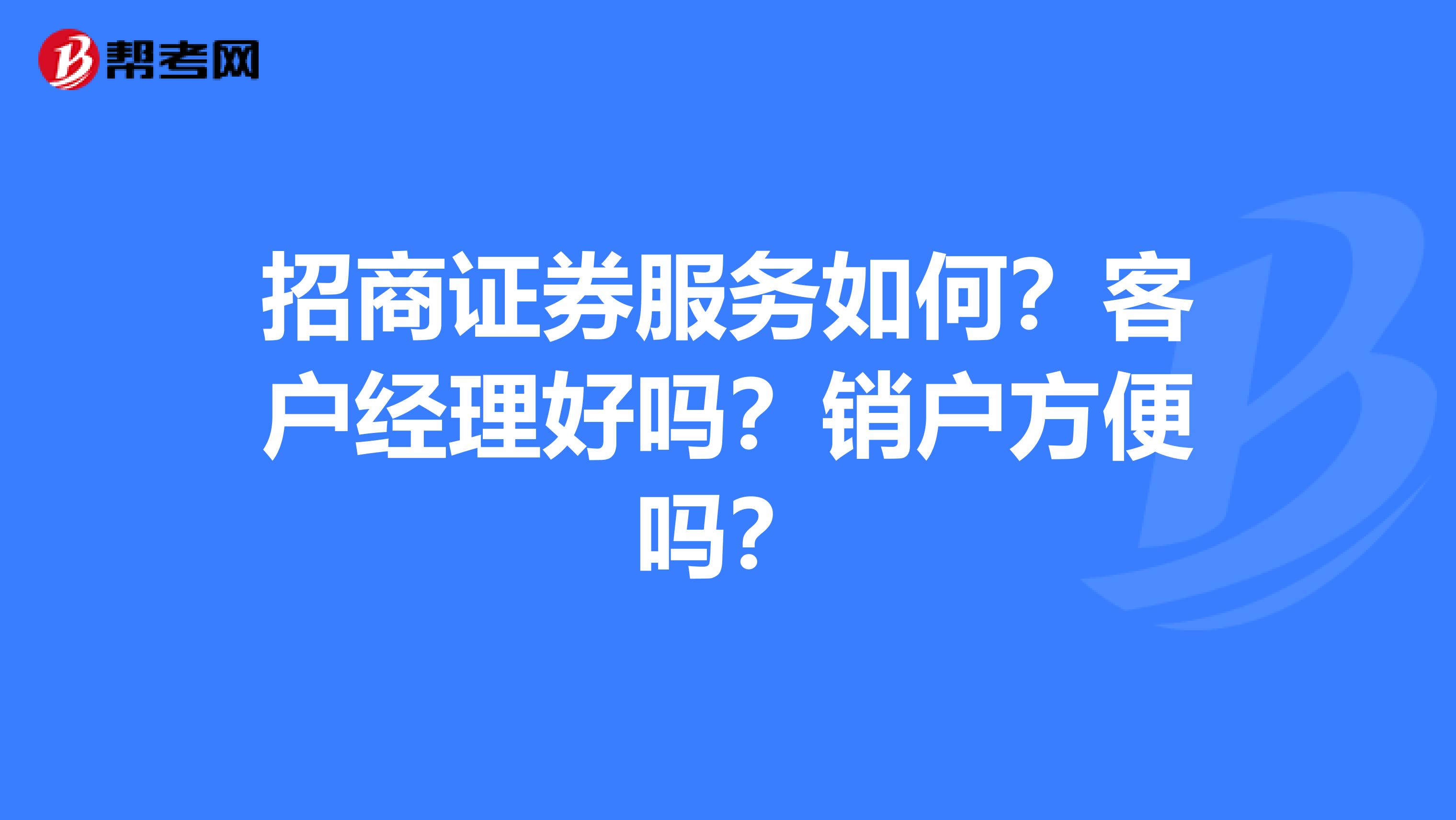 招商证券服务如何？客户经理好吗？销户方便吗？