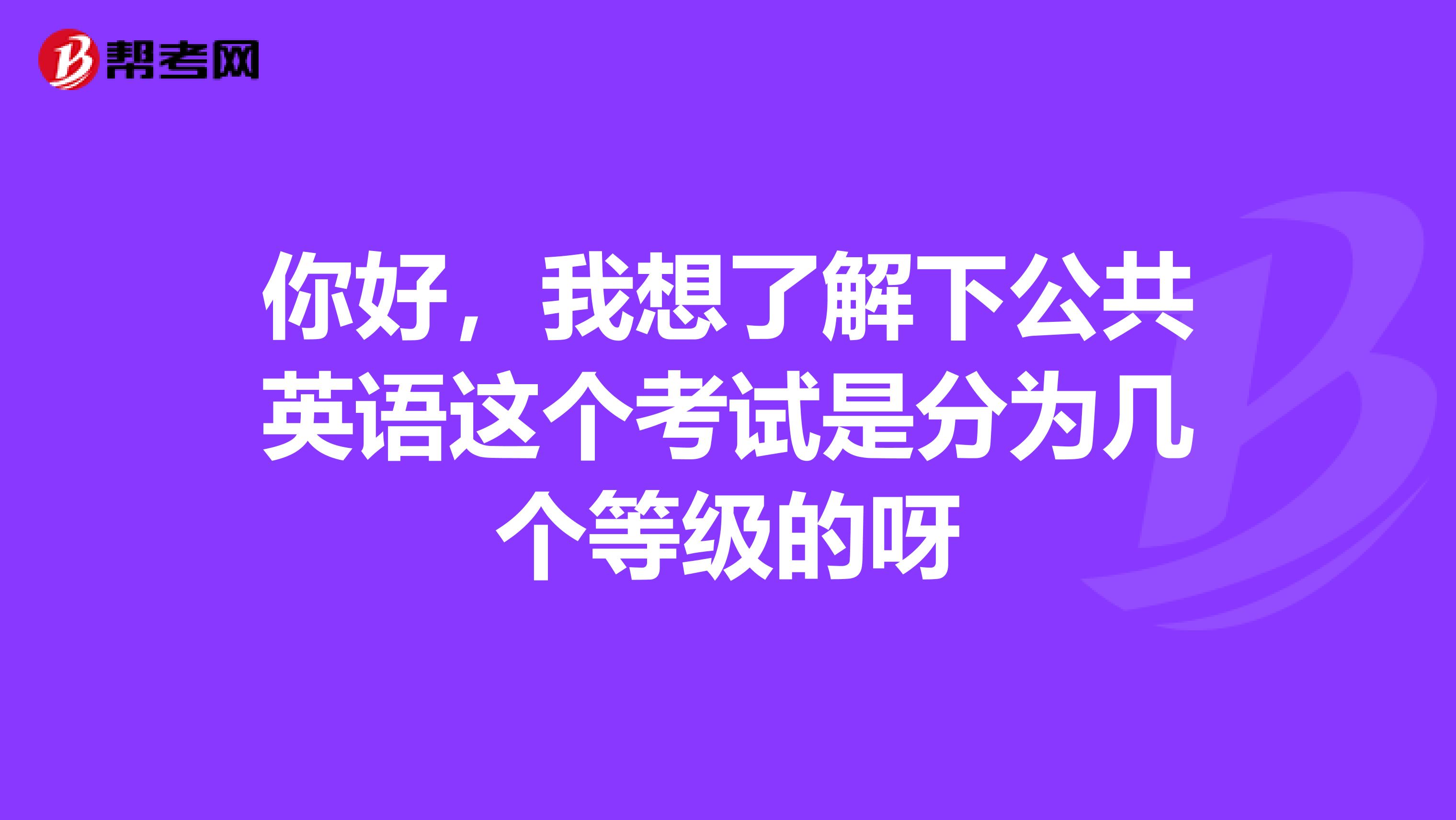 你好，我想了解下公共英语这个考试是分为几个等级的呀