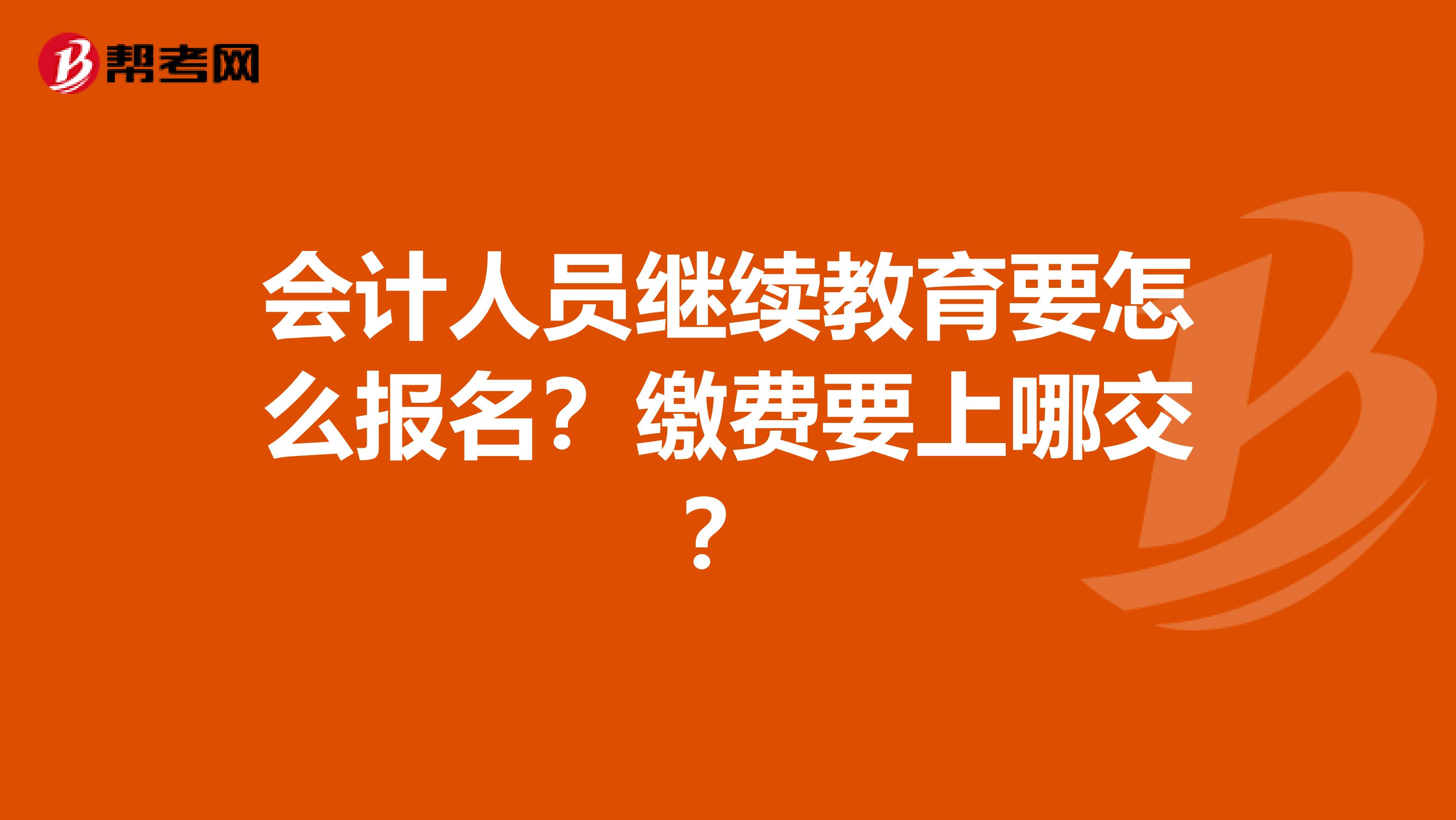 會計人員繼續教育要怎么報名？繳費要上哪交？