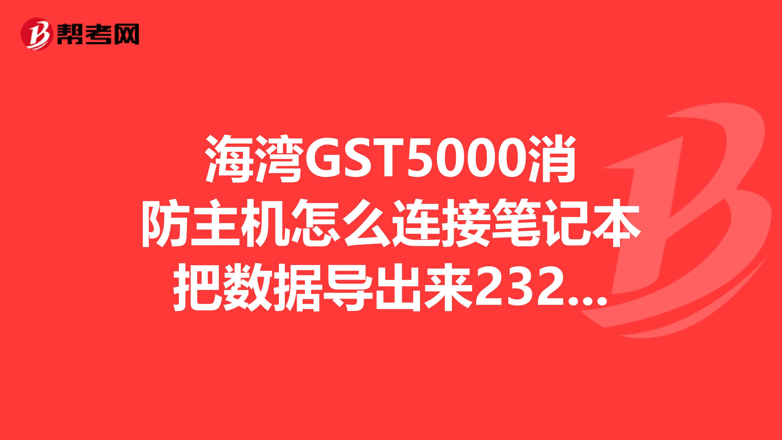 海湾GST5000消防主机怎么连接笔记本把数据导出来232网卡都装好了数据线