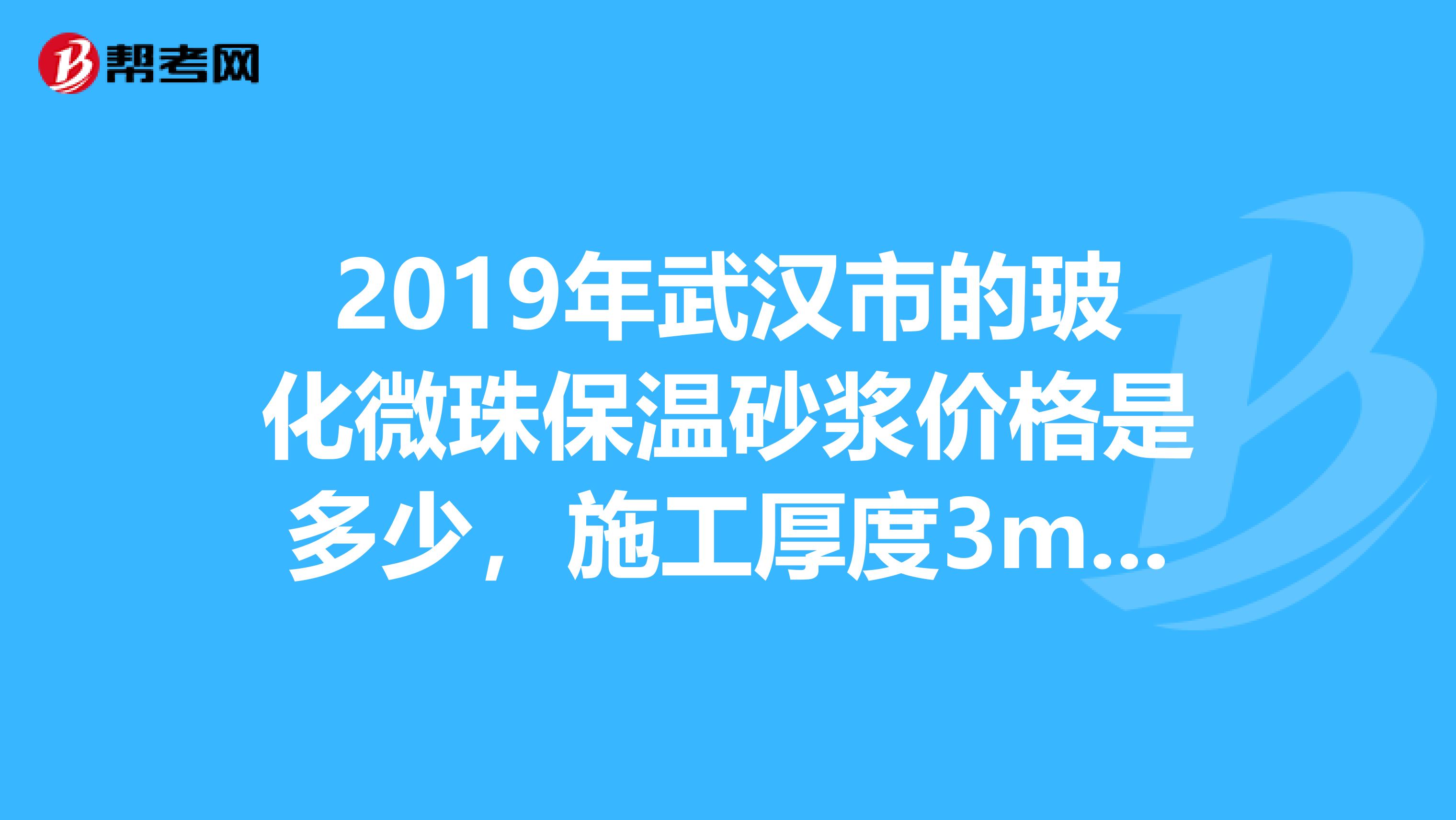 2019年武汉市的玻化微珠保温砂浆价格是多少,施工厚度3mm,一吨能做多少平方?