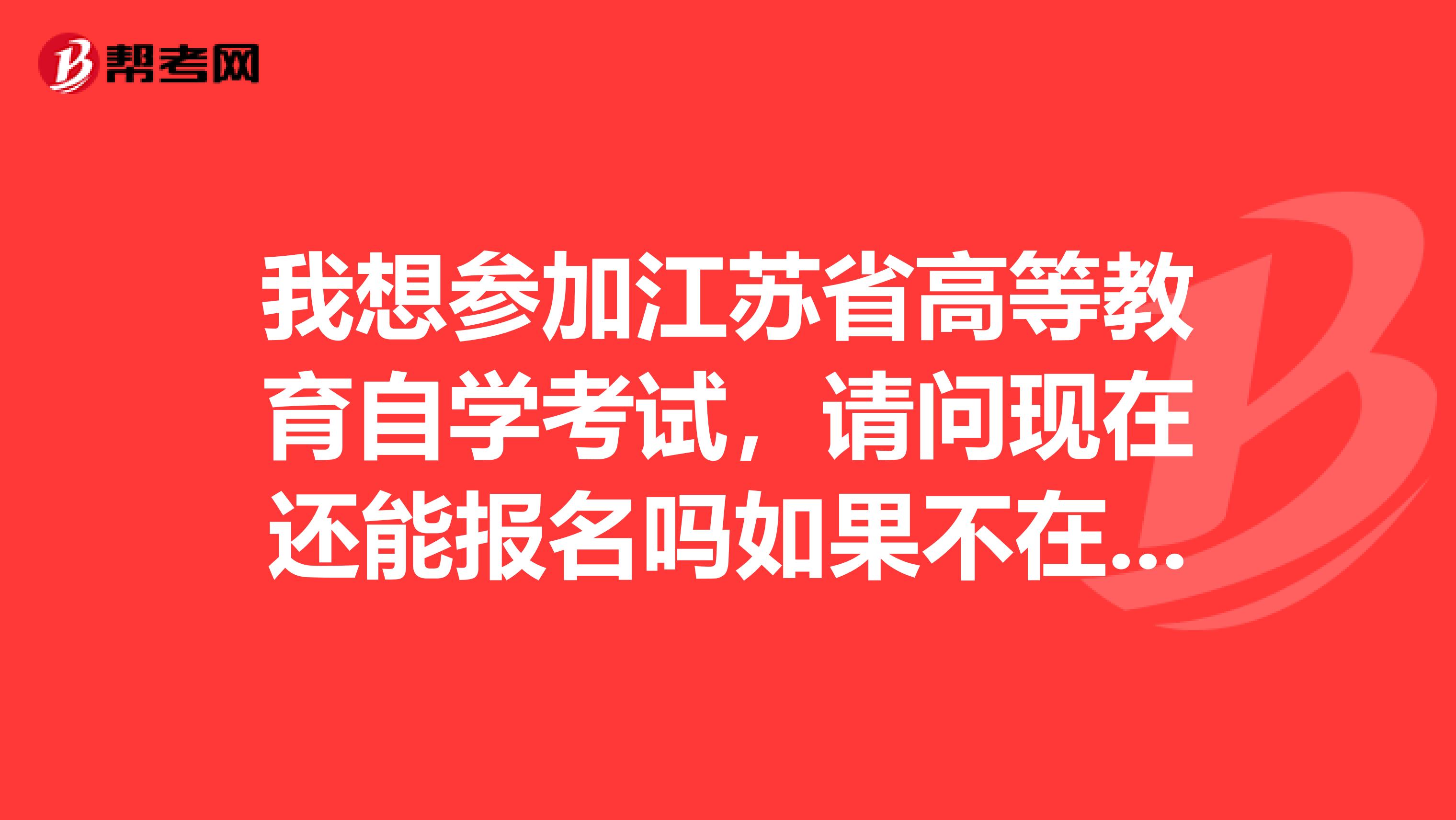 我想参加江苏省高等教育自学考试,请问现在还能报名吗如果不在网上报名可以在现场报名吗急