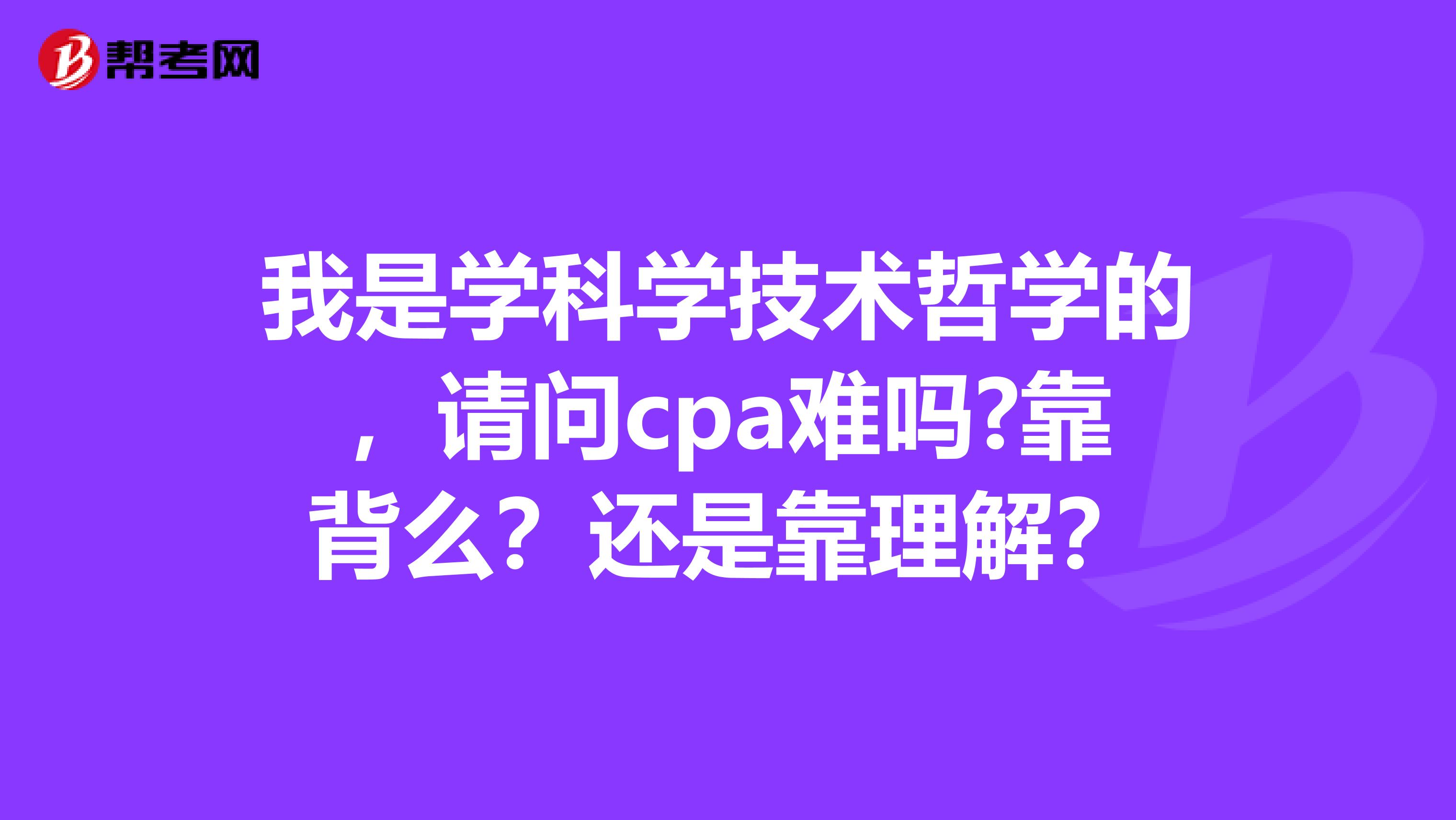 我是學(xué)科學(xué)技術(shù)哲學(xué)的，請(qǐng)問(wèn)cpa難嗎?靠背么？還是靠理解？