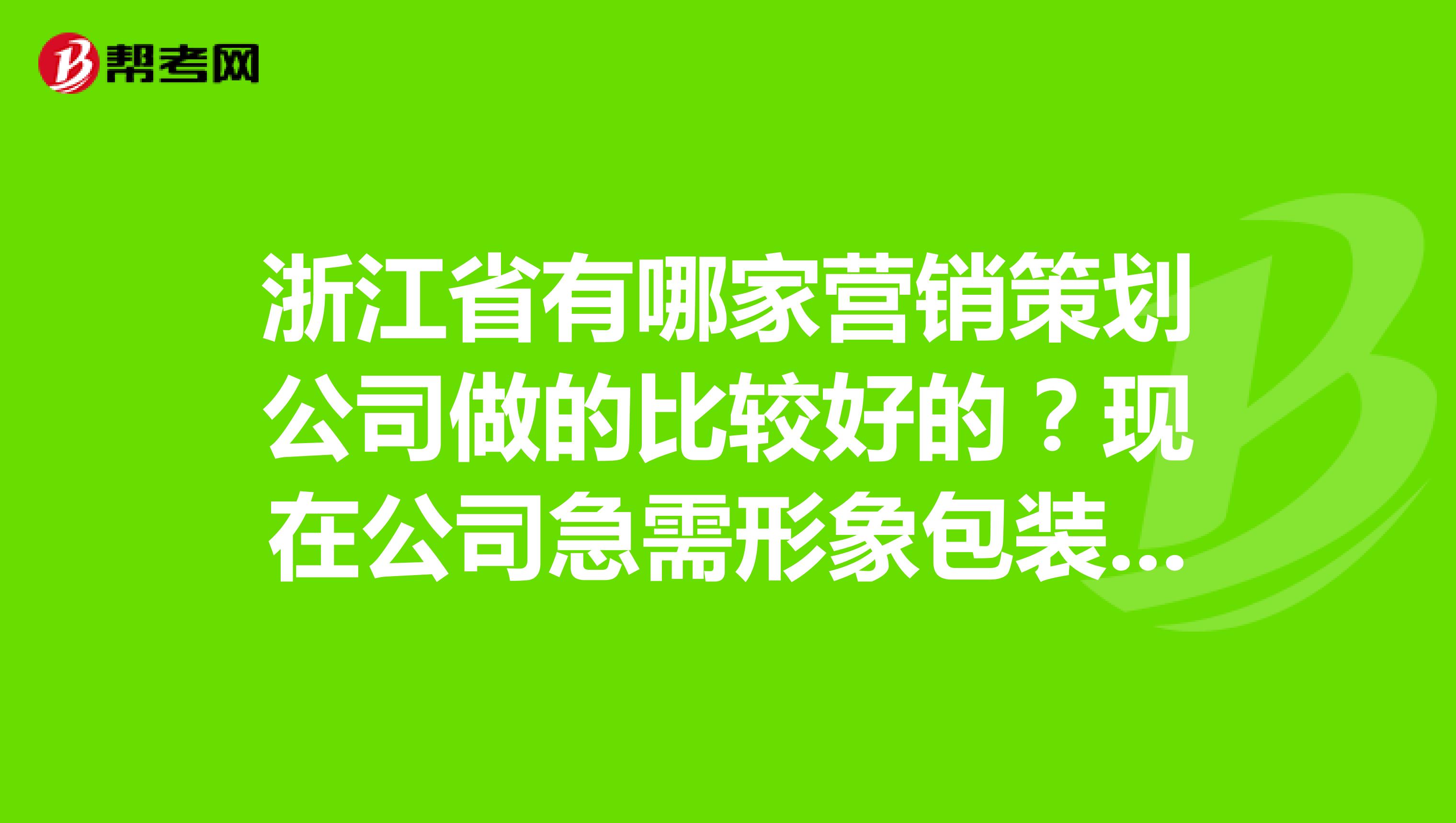 浙江省有哪家营销策划公司做的比较好的？现在公司急需形象包装，营销策划。