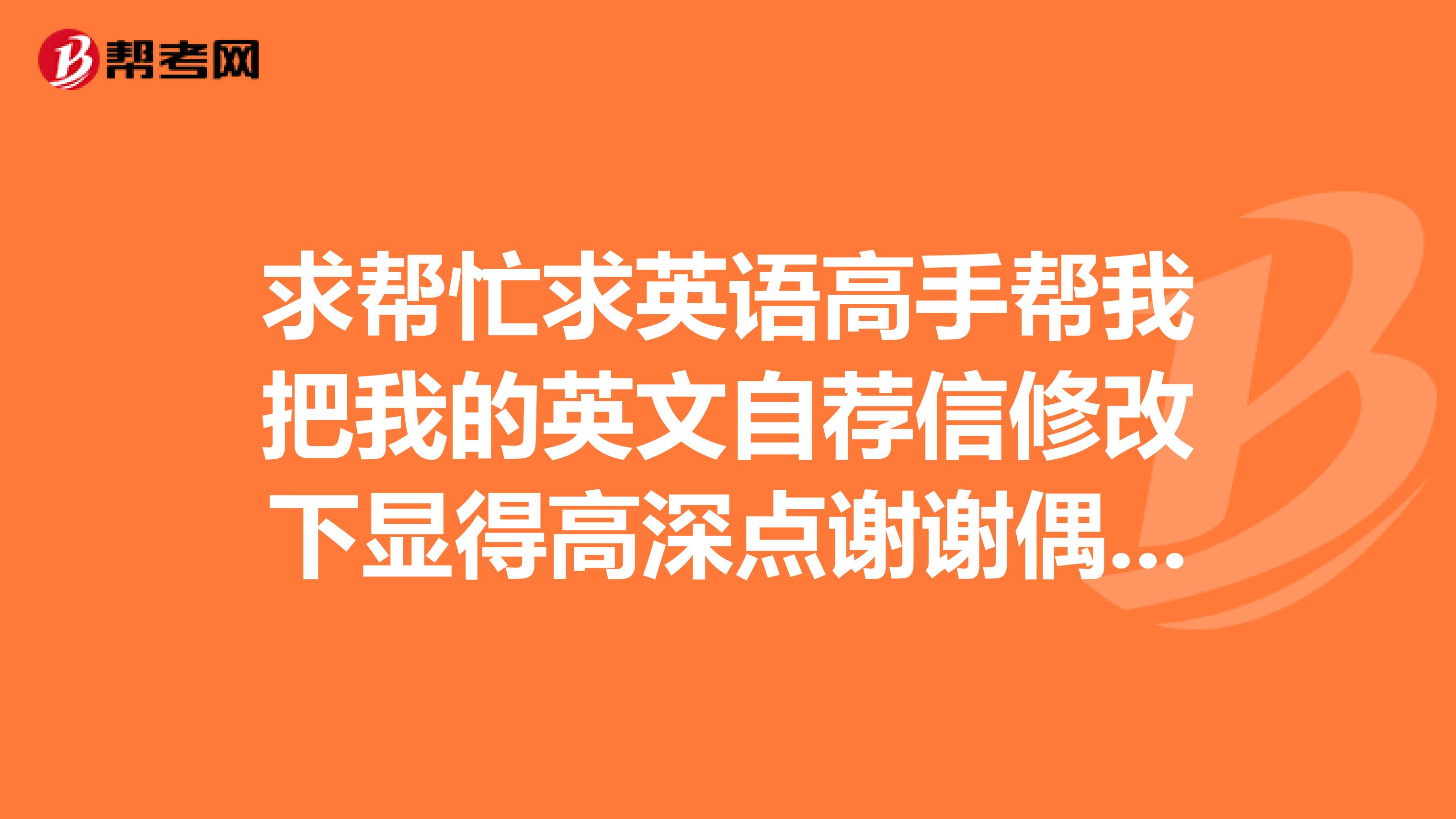 求帮忙求英语高手帮我把我的英文自荐信修改下显得高深点谢谢偶参加一个赴美带薪实习项目用