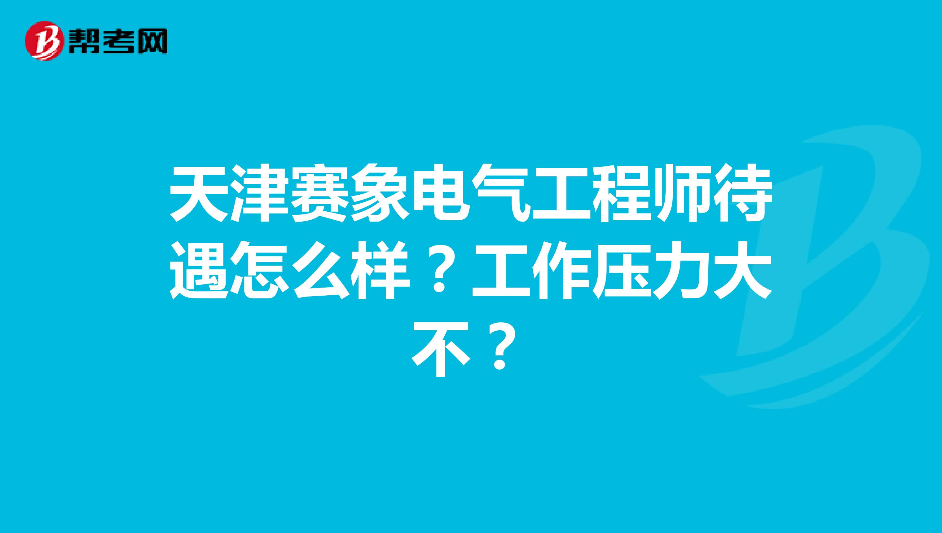 天津赛象电气工程师待遇怎么样?工作压力大不?
