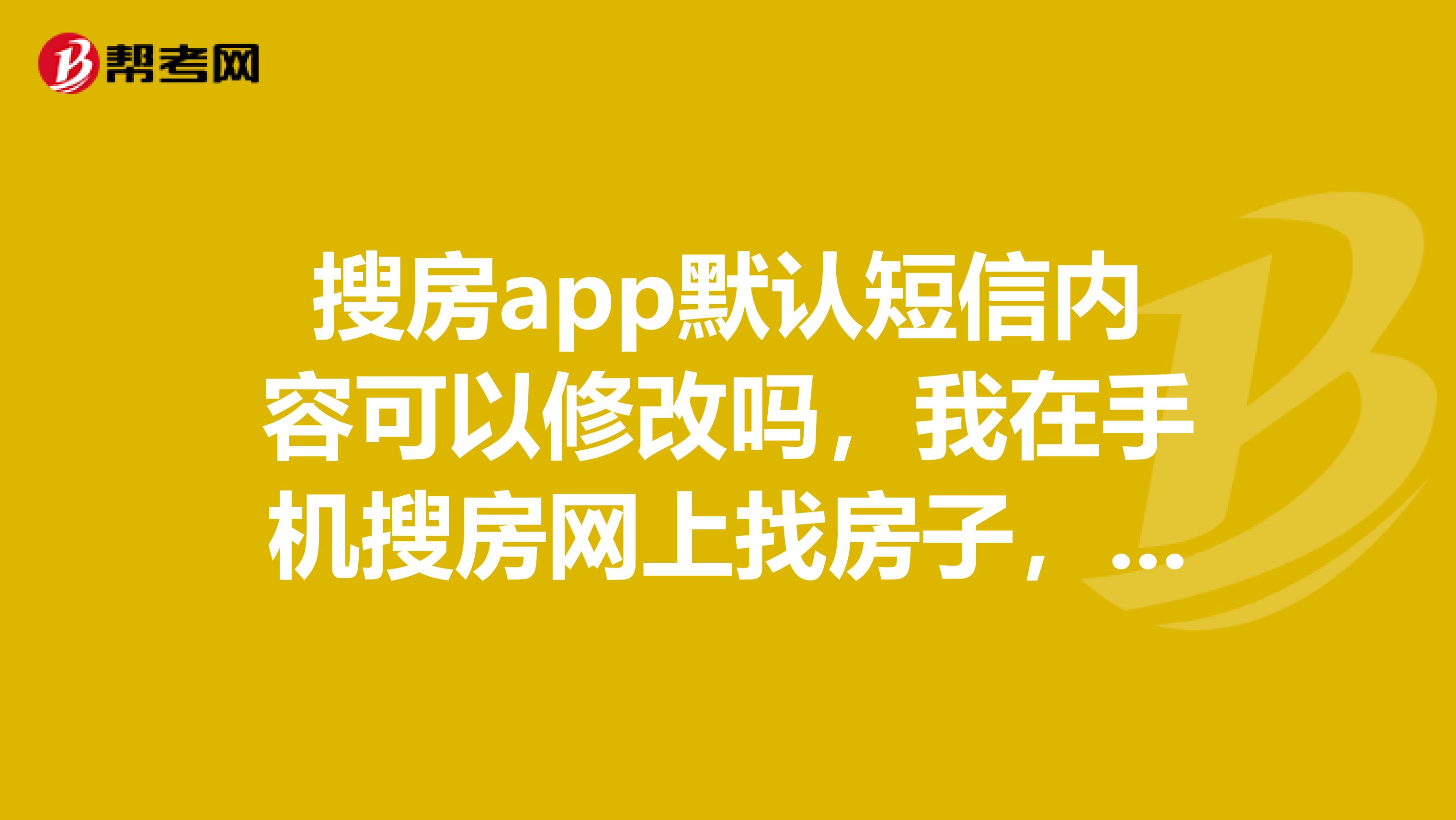 搜房app默认短信内容可以修改吗，我在手机搜房网上找房子，在房源页面有个经纪人的电话，可以点发短