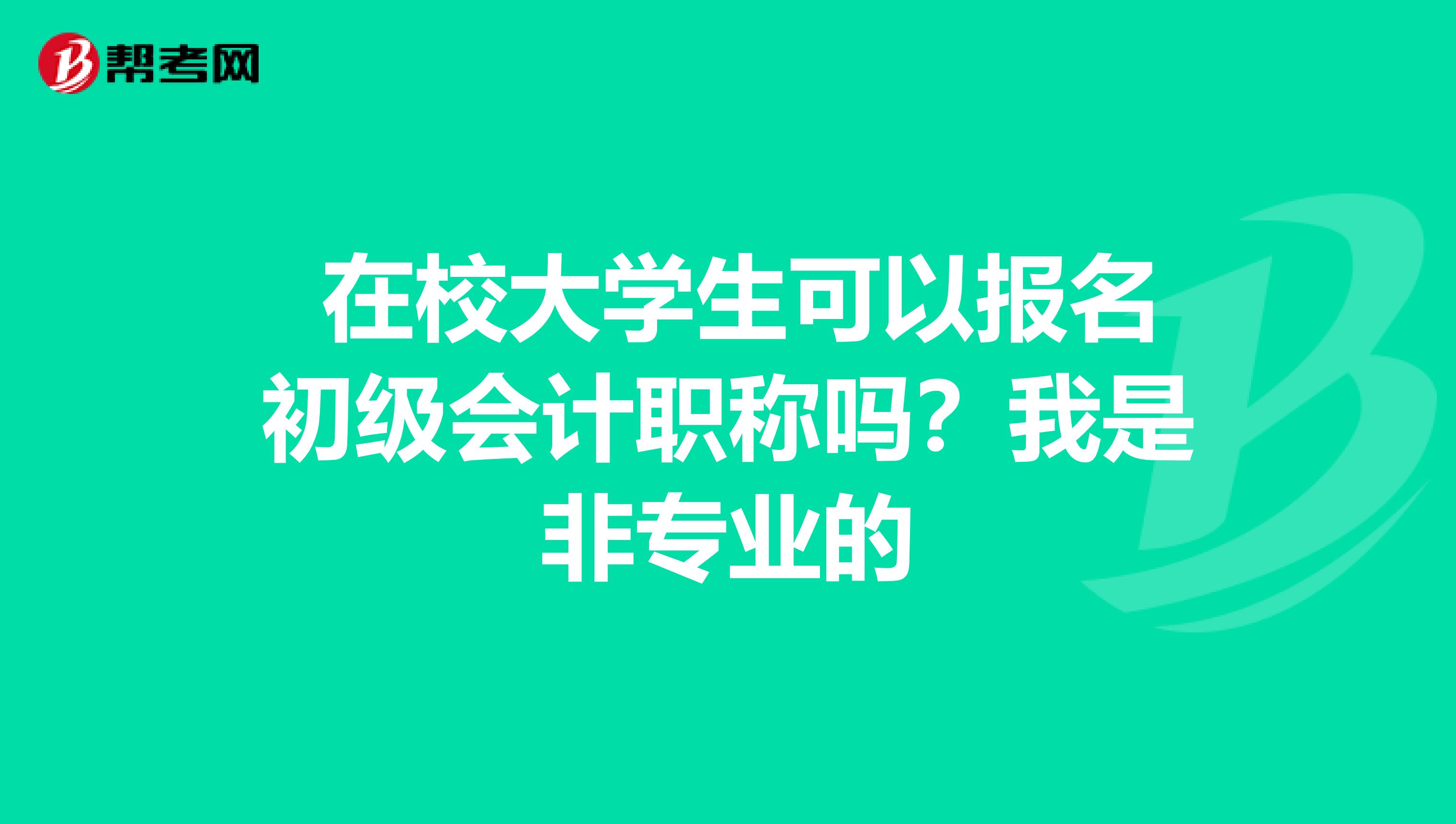  在校大學生可以報名初級會計職稱嗎？我是非專業(yè)的