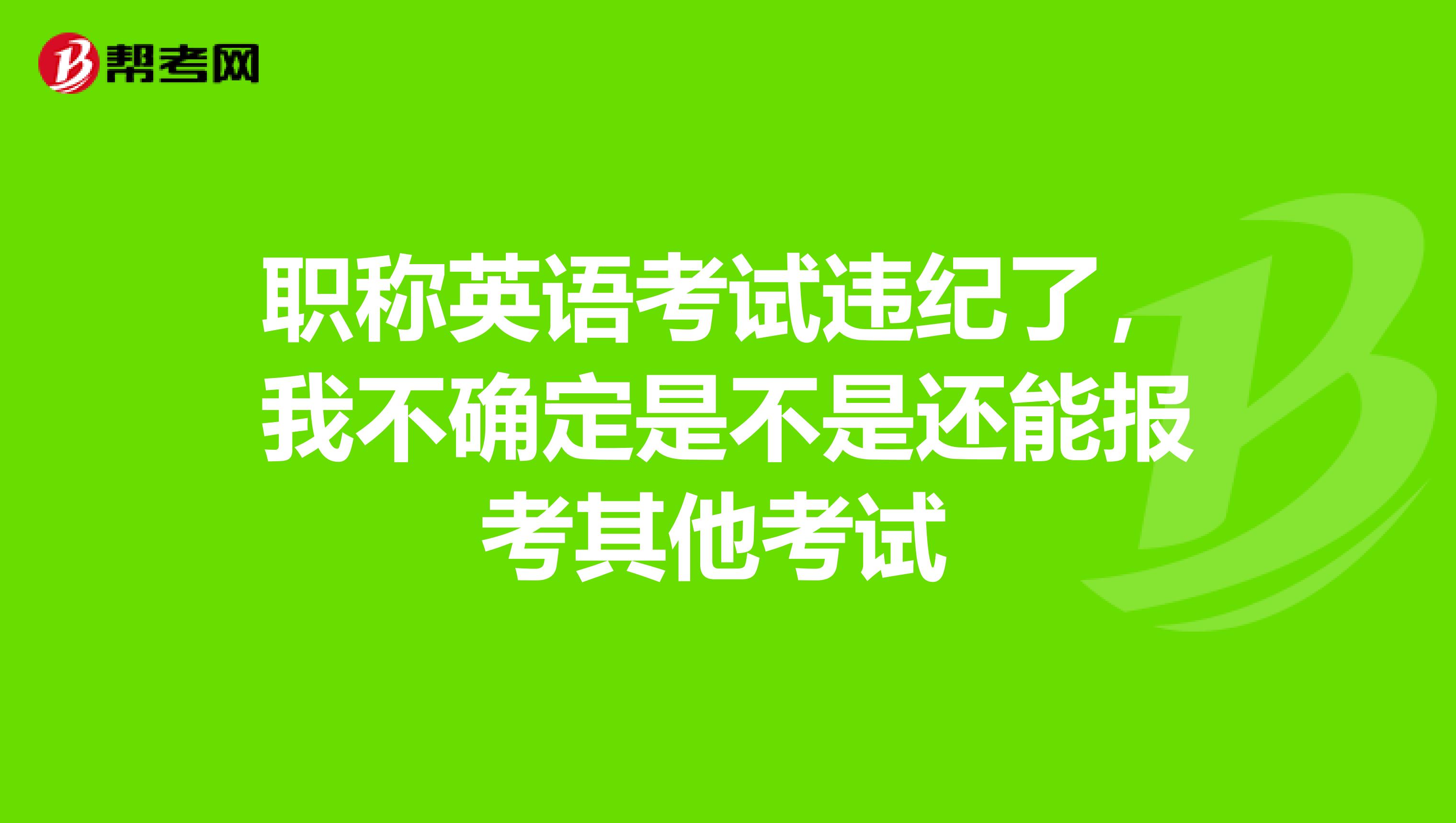 职称英语考试违纪了,我不确定是不是还能报考其他考试