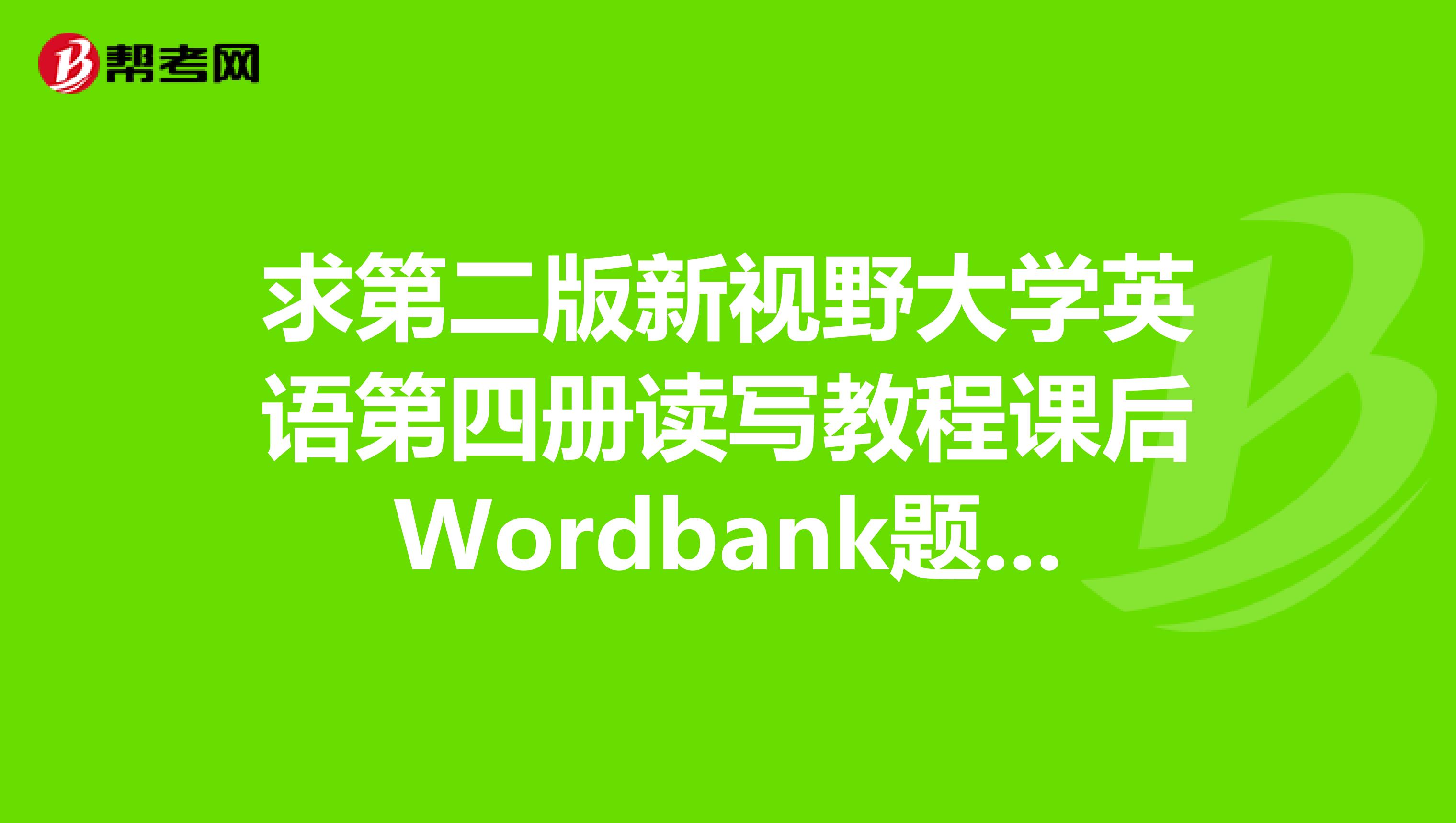 求第二版新视野大学英语第四册读写教程课后Wordbank题答案