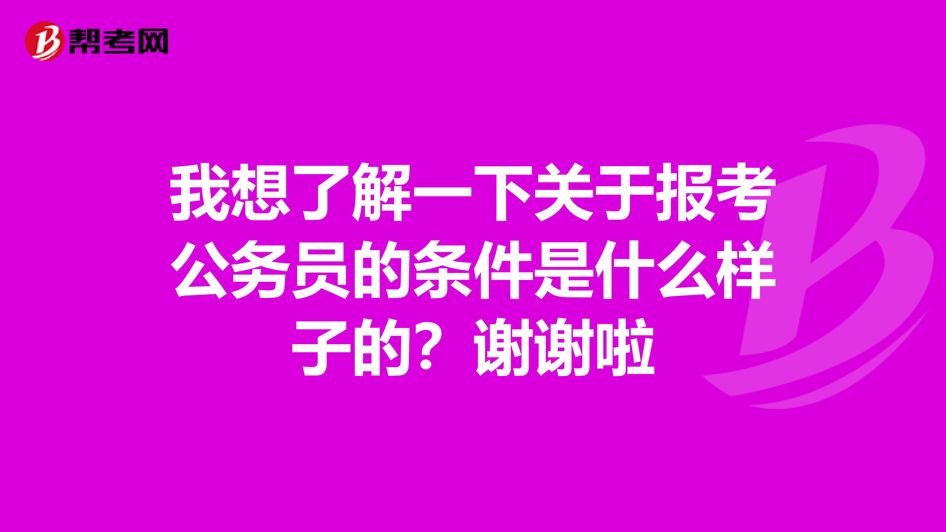我想了解一下关于报考公务员的条件是什么样子的?谢谢啦