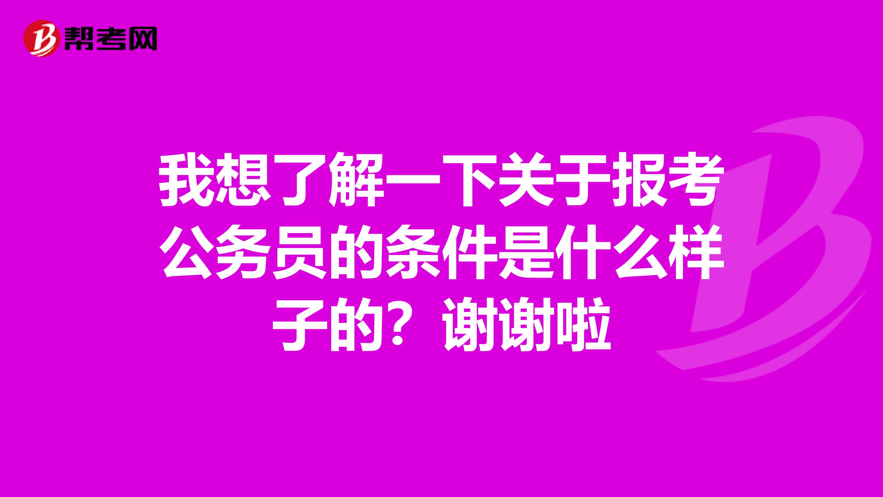 我想了解一下关于报考公务员的条件是什么样子的？谢谢啦