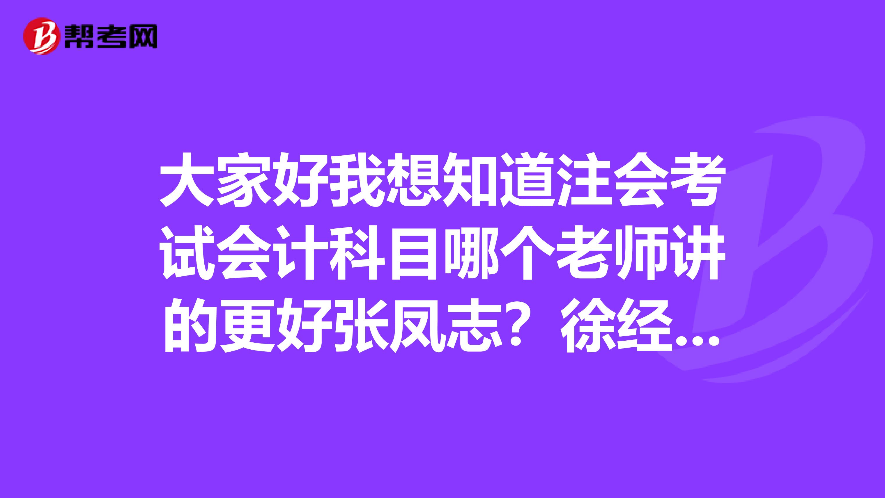 大家好我想知道注会考试会计科目哪个老师讲的更好张凤志?徐经长?还有审计科目杨闻萍和范永亮哪个讲的更好?