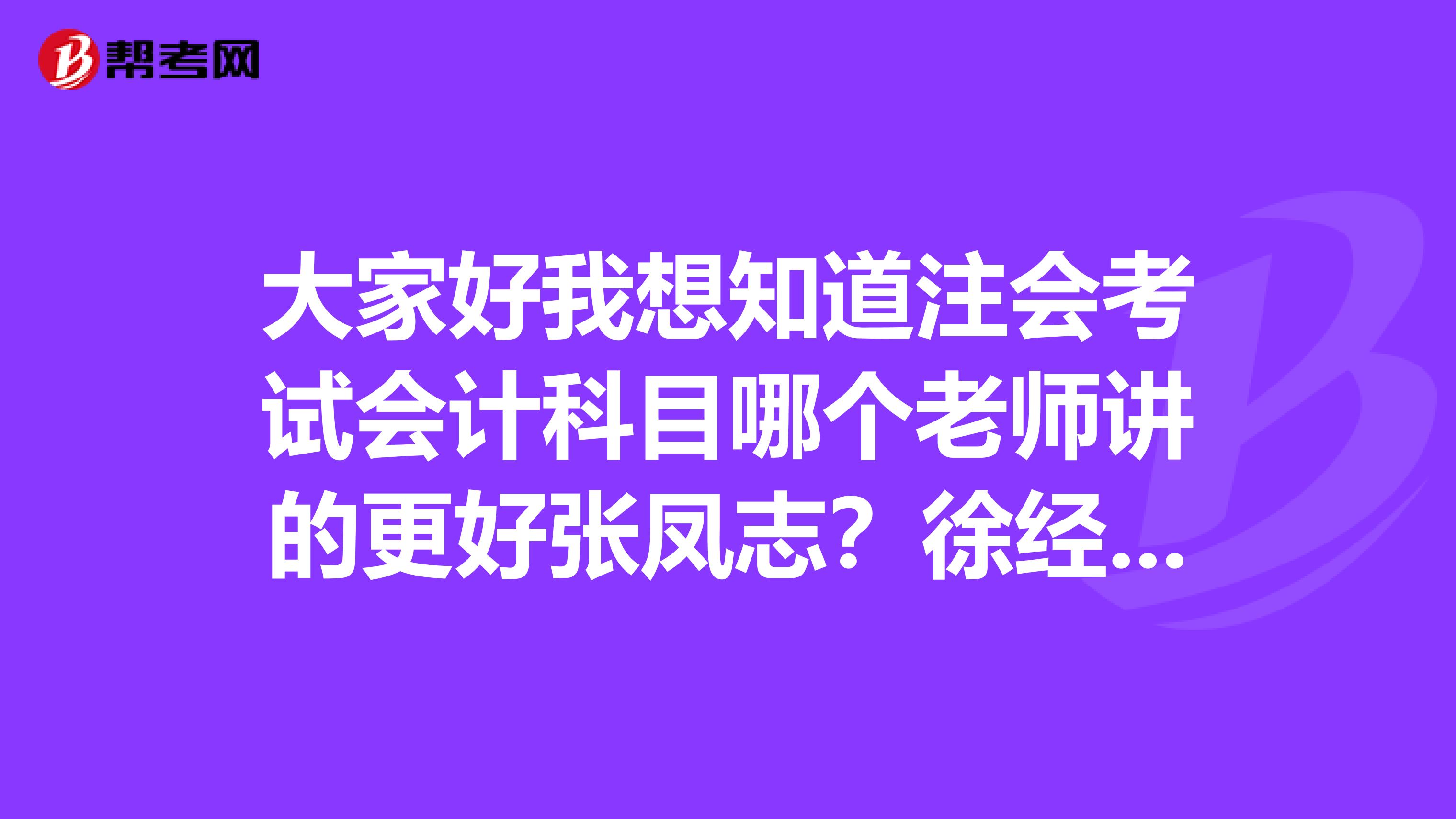 大家好我想知道注会考试会计科目哪个老师讲的更好张凤志？徐经长？还有审计科目杨闻萍和范永亮哪个讲的更好？