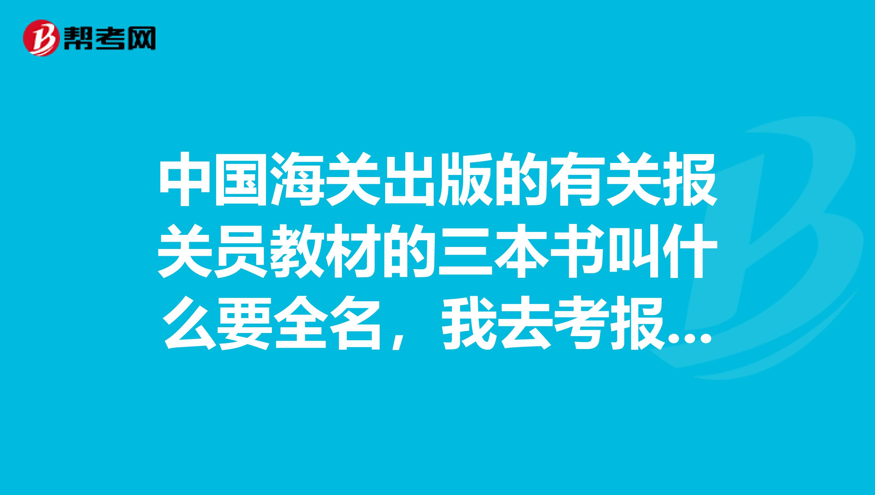 中國海關(guān)出版的有關(guān)報(bào)關(guān)員教材的三本書叫什么要全名，我去考報(bào)關(guān)員不知道在那找書和資料。