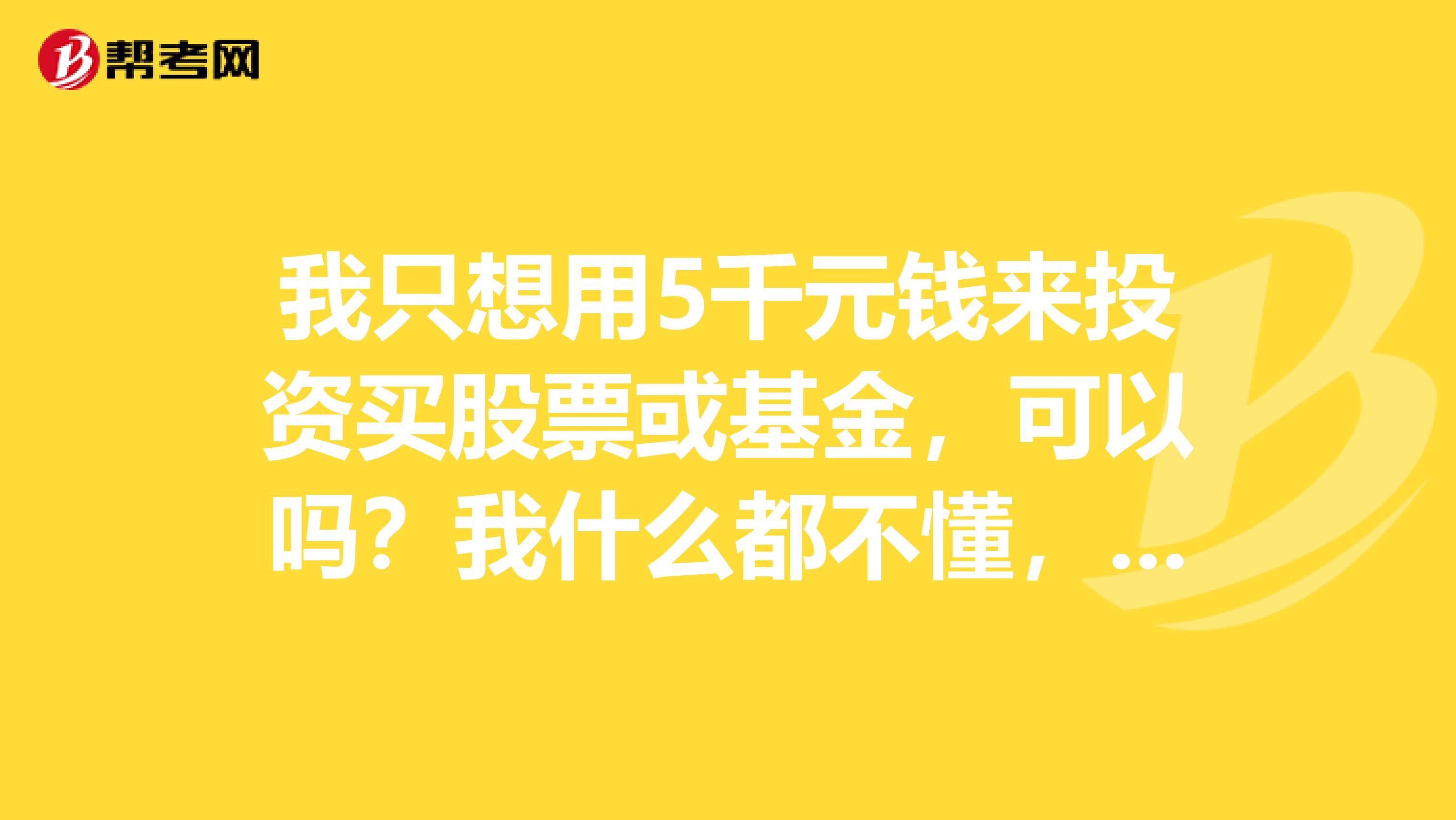 我只想用5千元钱来投资买股票或基金，可以吗？我什么都不懂，月收500就满足了，请求帮助