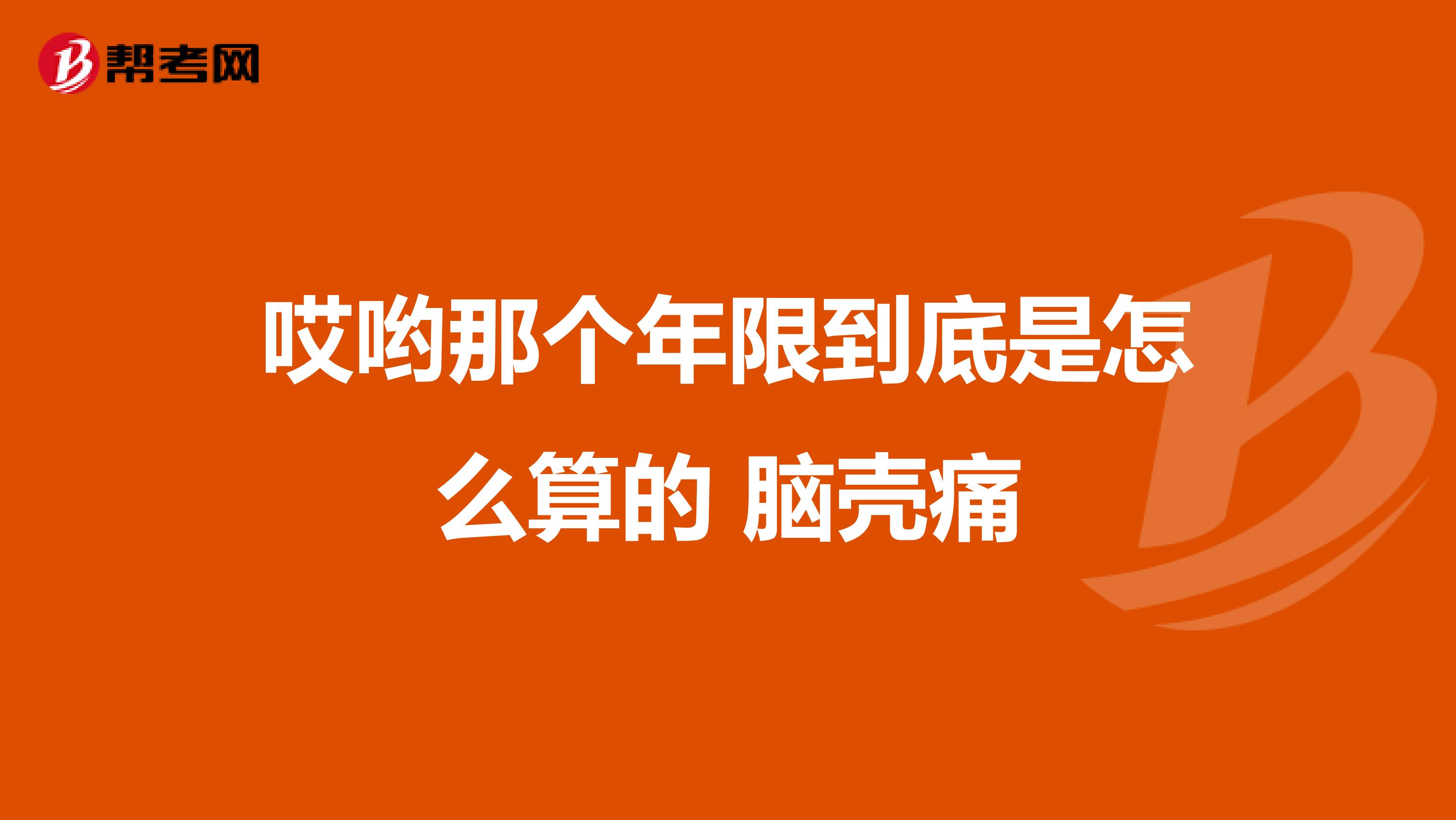 哎喲那個(gè)年限到底是怎么算的 腦殼痛