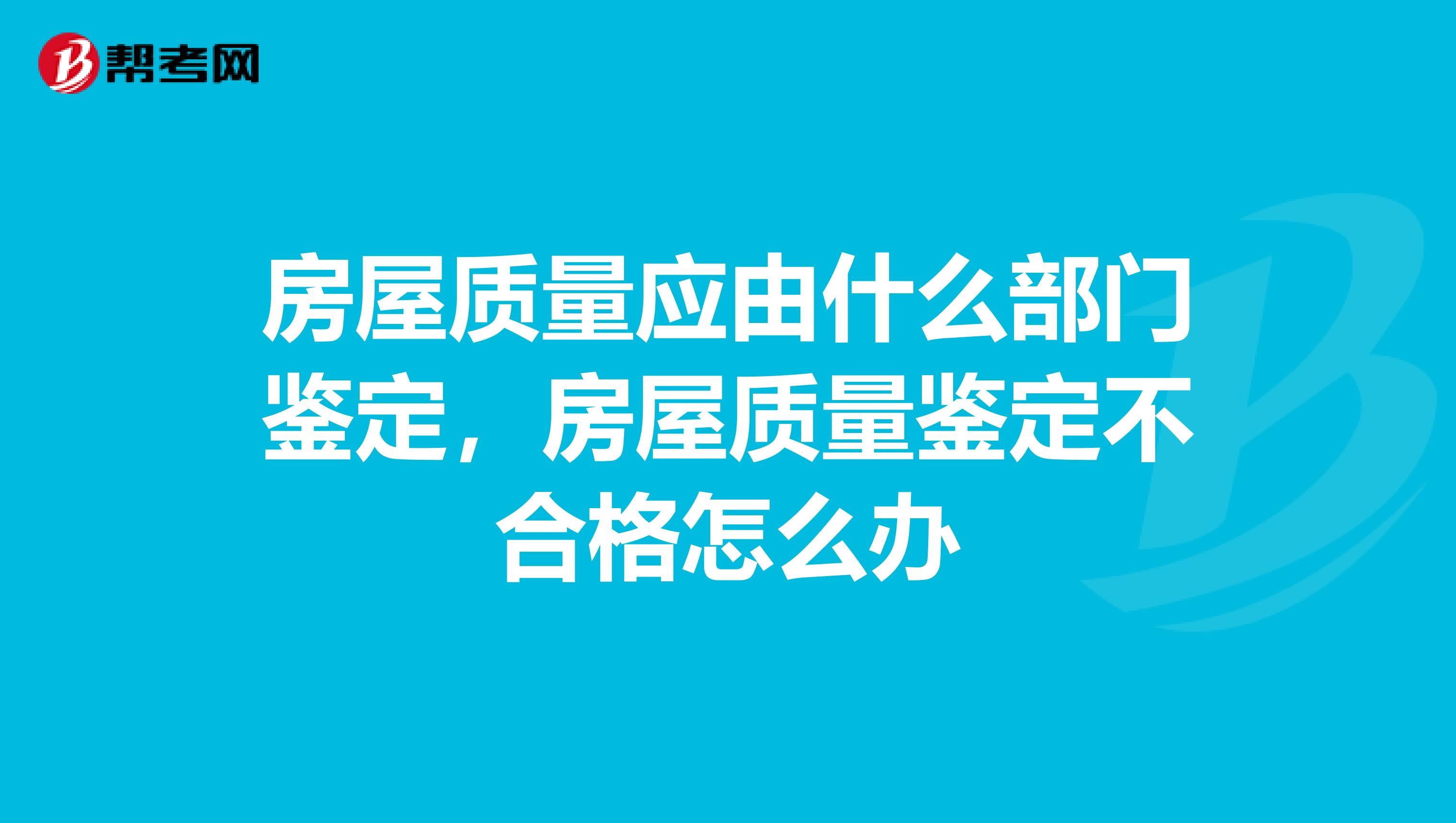 房屋质量应由什么部门鉴定，房屋质量鉴定不合格怎么办