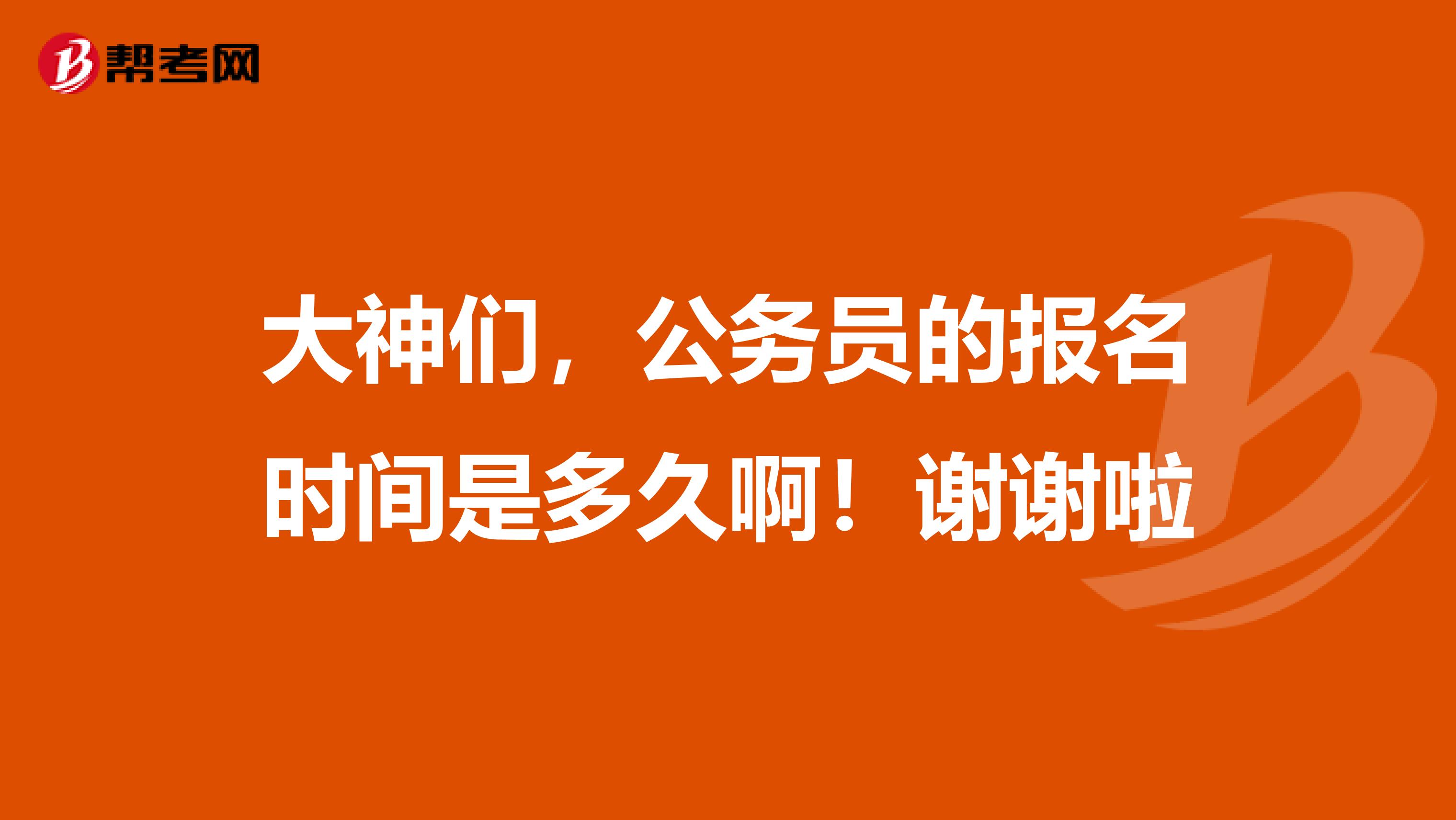 大神们,公务员的报名时间是多久啊!谢谢啦