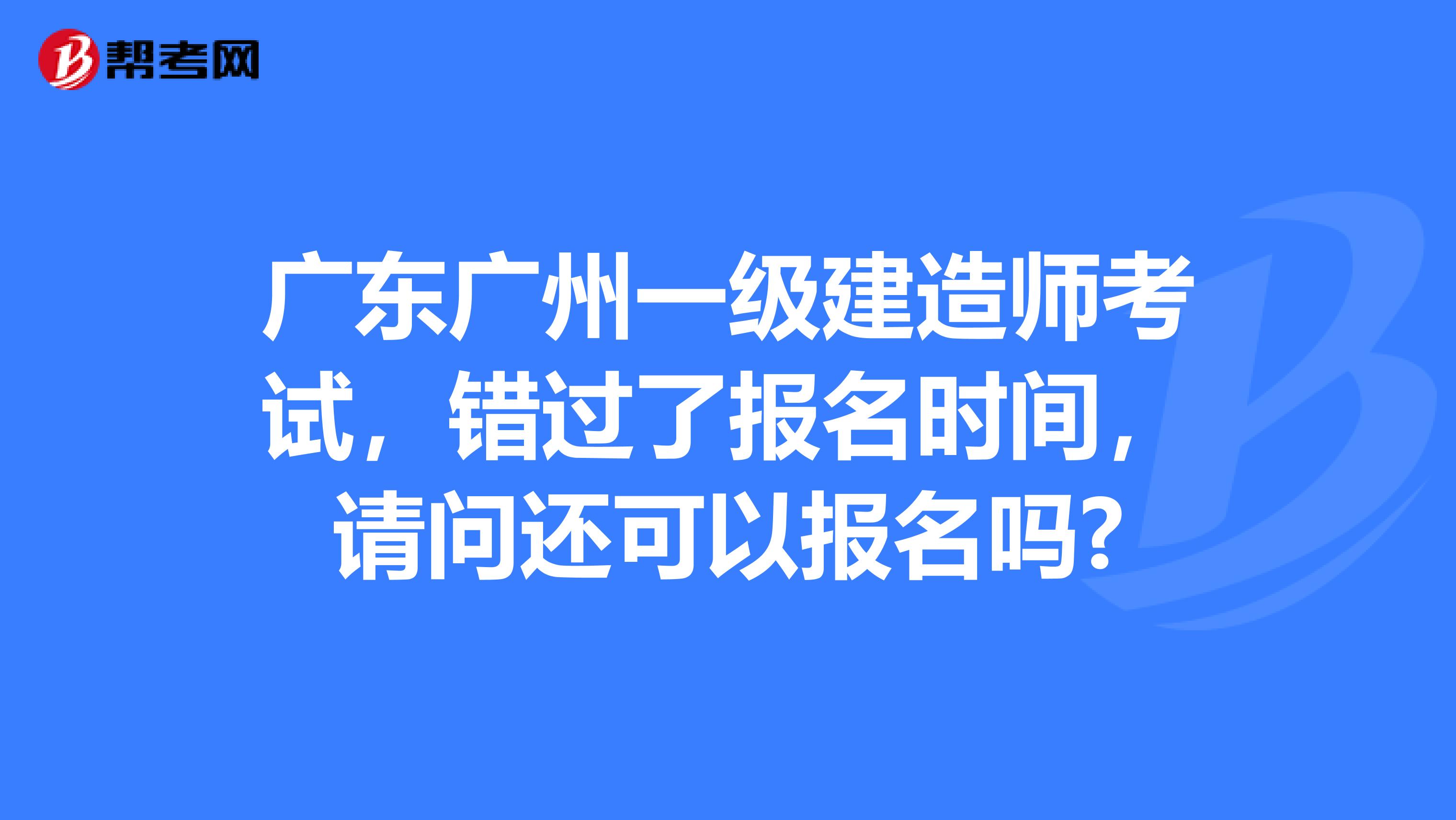 廣東廣州一級建造師考試，錯過了報名時間，請問還可以報名嗎?