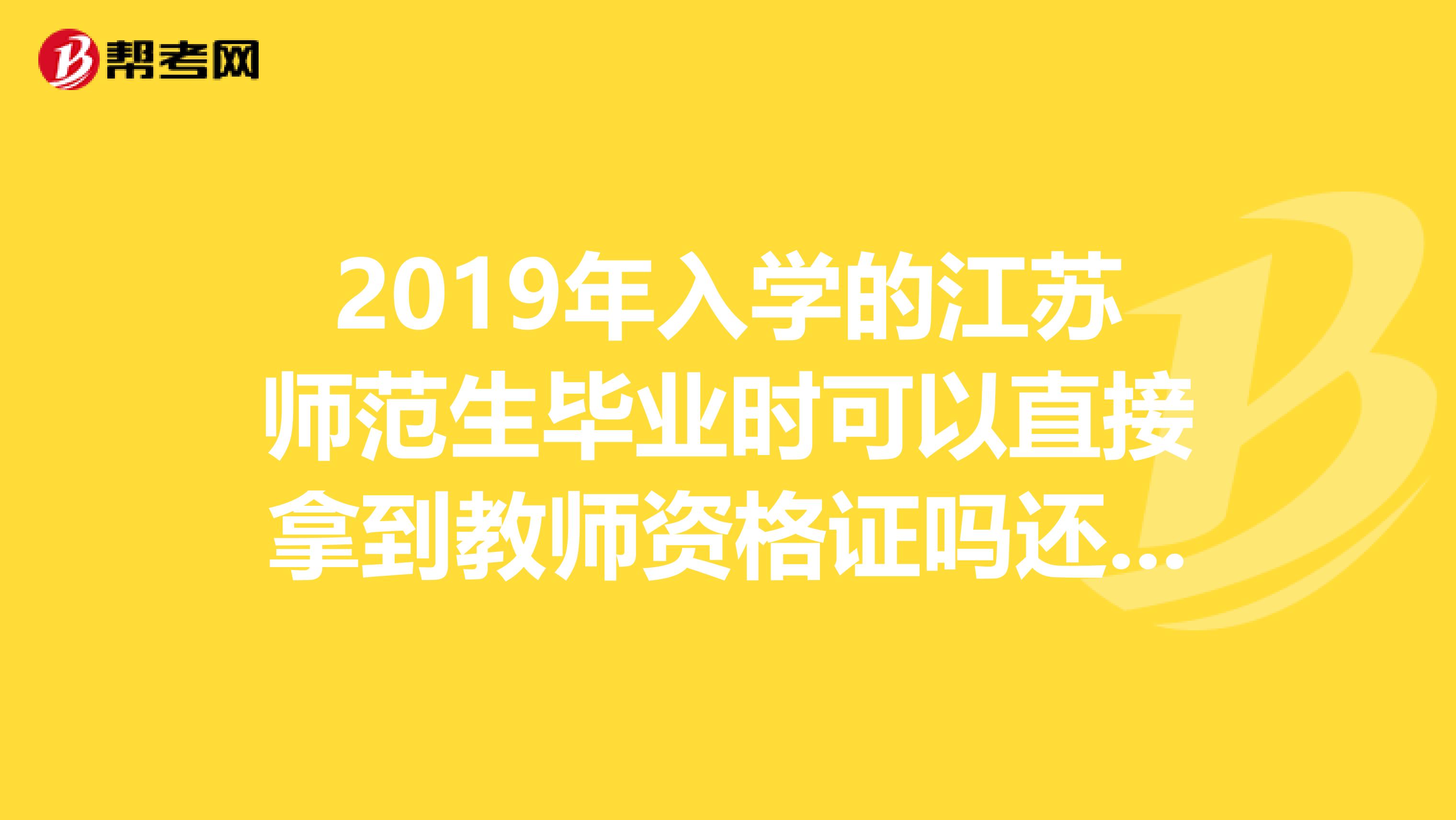 2019年入学的江苏师范生毕业时可以直接拿到教师资格证吗还是也要参加统考才可以