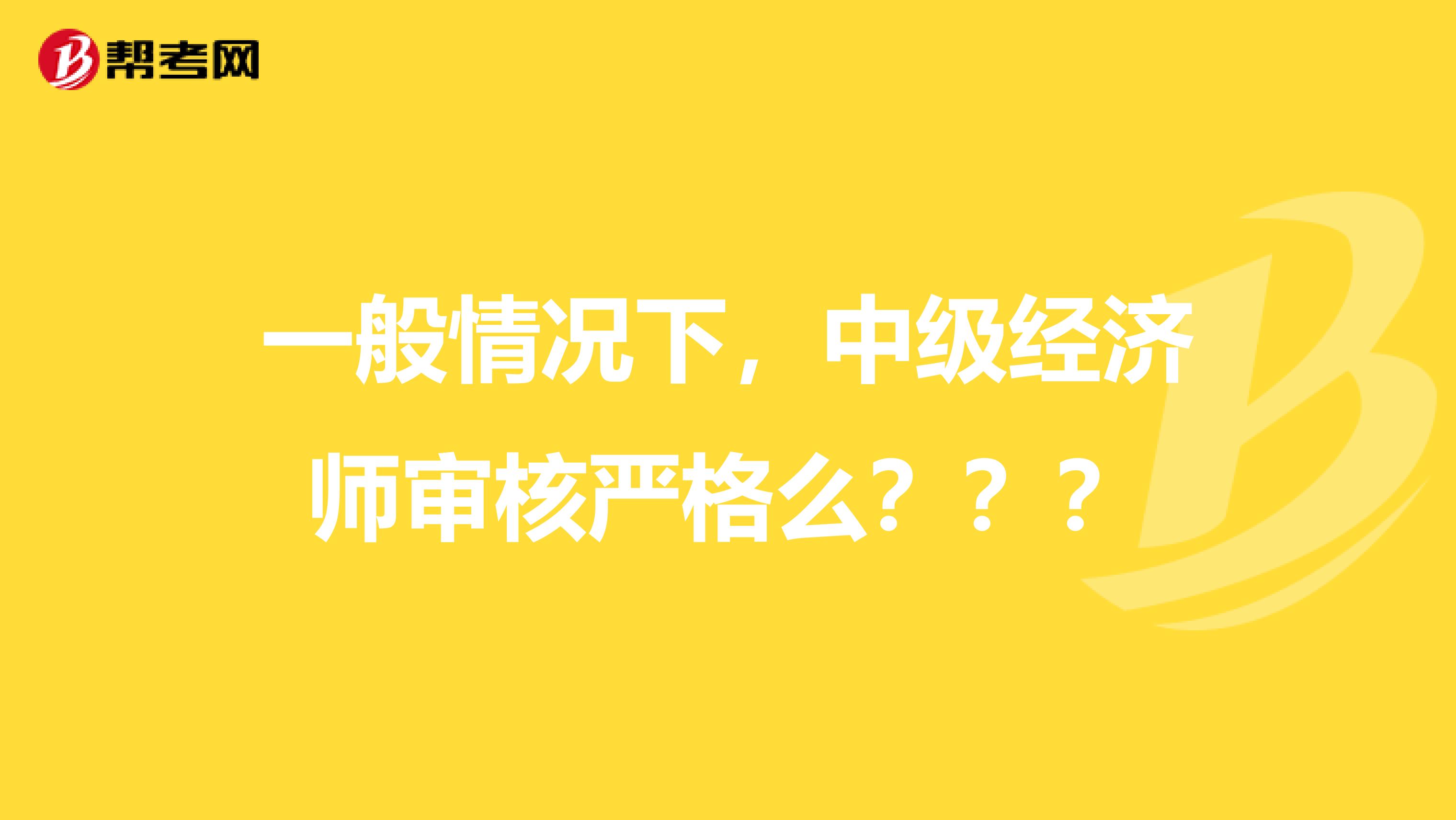 一般情况下,中级经济师审核严格么???