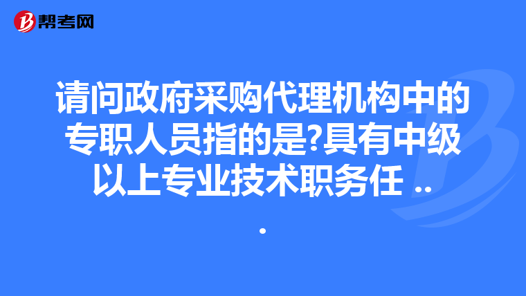 请问政府采购代理机构中的专职人员指的是?具有中级以上专业技术职务任 ...