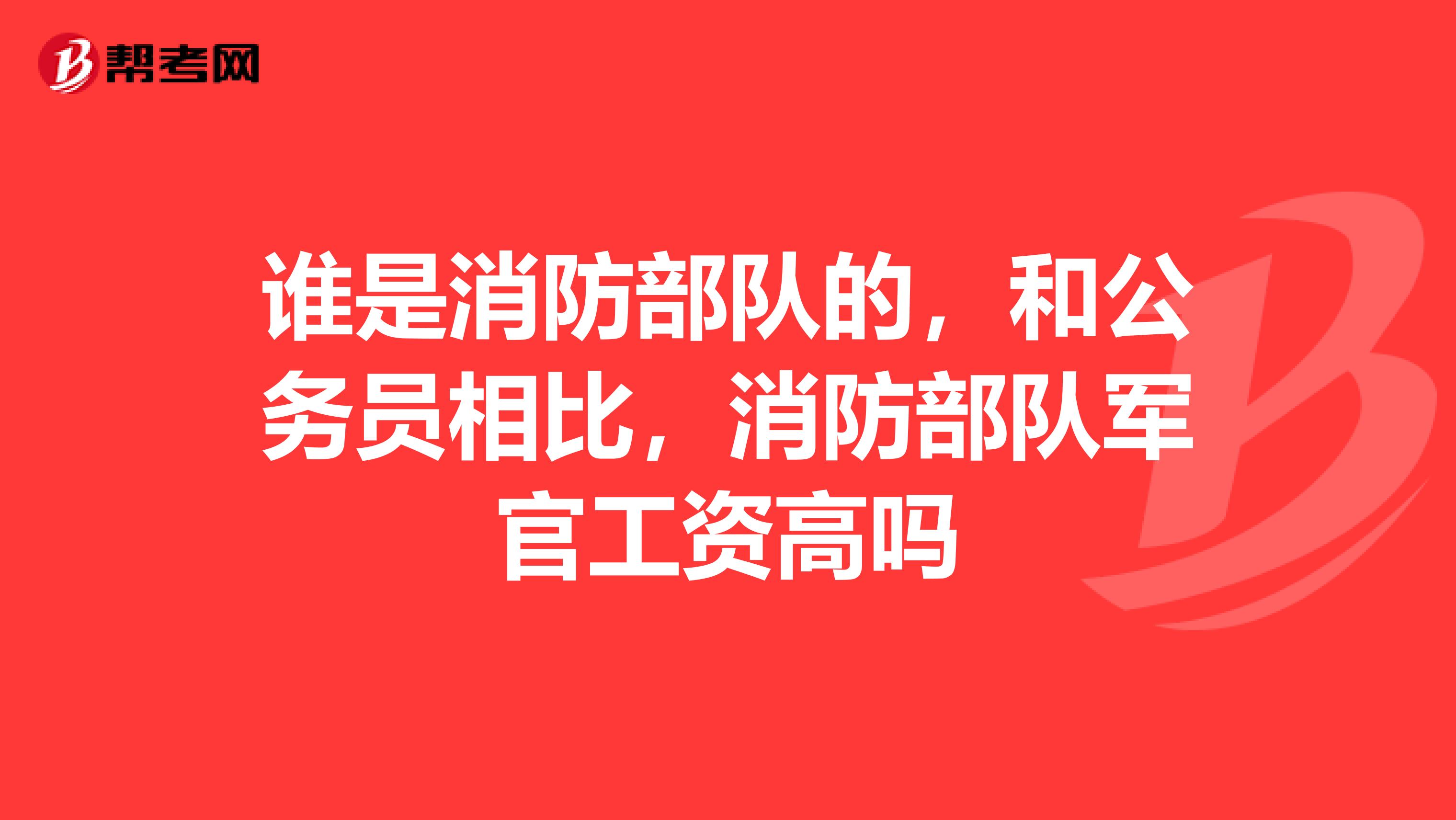 谁是消防部队的,和公务员相比,消防部队军官工资高吗
