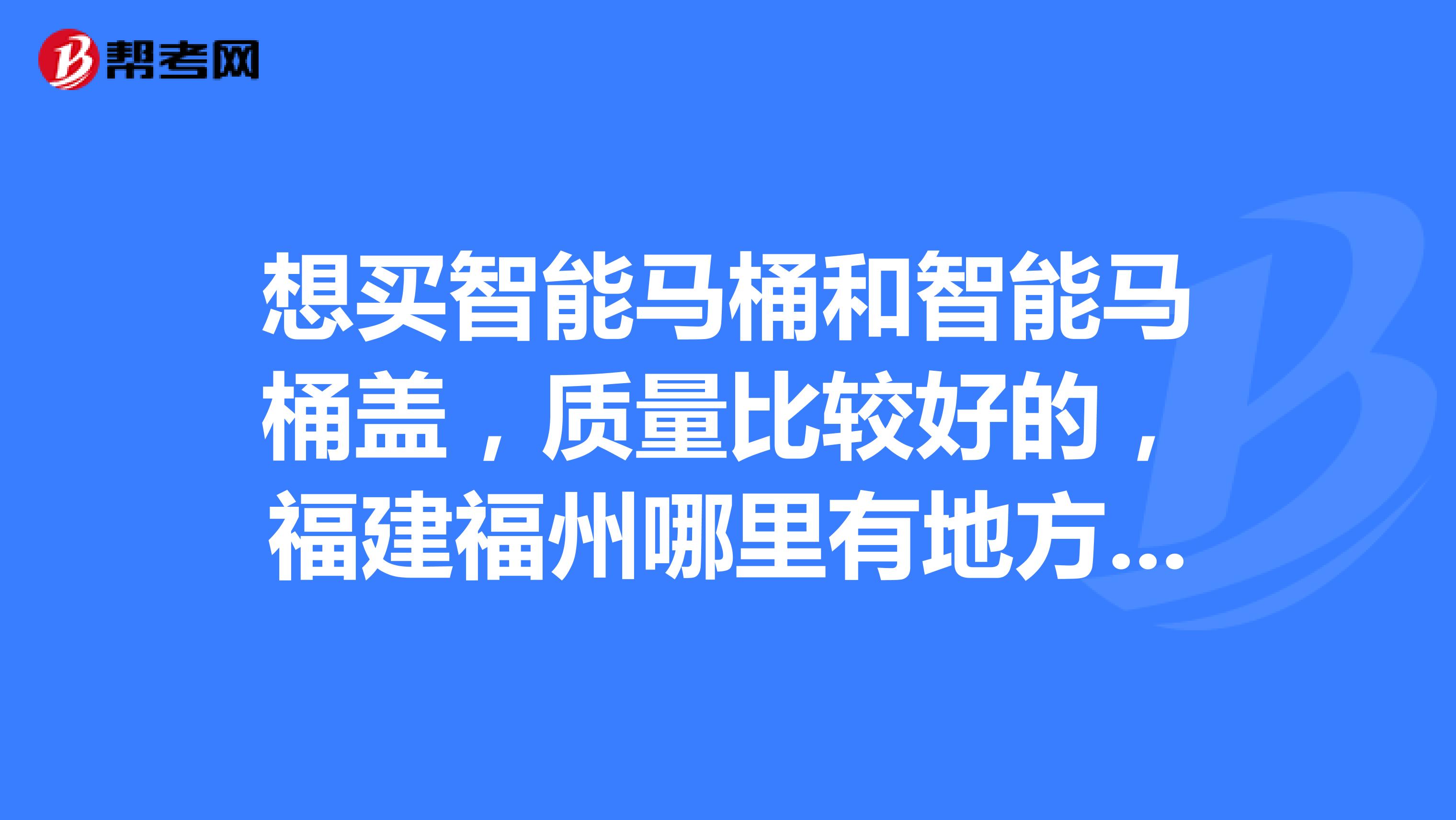 想买智能马桶和智能马桶盖，质量比较好的，福建福州哪里有地方买，什么牌子比较好。